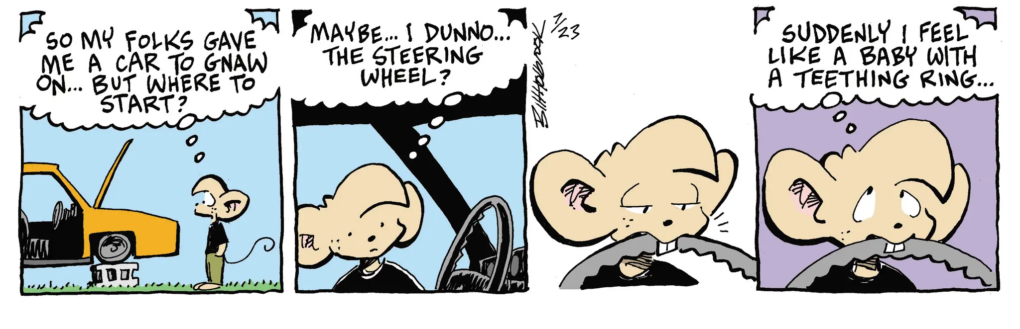 Pleased OCR: F2 5 MAYBE... I DUNNO... SO MY FOLKS GAVE ME A CAR TO GNAW ON... BUT WHERE TO START? THE STEERING WHEEL? ?? TEL BiltHolbrook 2/23 F SUDDENLY I FEEL LIKE A BABY WITH A TEETHING RING... F2 5 MAYBE ... I DUNNO ... SO MY FOLKS GAVE ME A CAR TO GNAW ON ... BUT WHERE TO START ? THE STEERING WHEEL ? ? ? TEL BiltHolbrook 2/23 F SUDDENLY I FEEL LIKE A BABY WITH A TEETHING RING ...