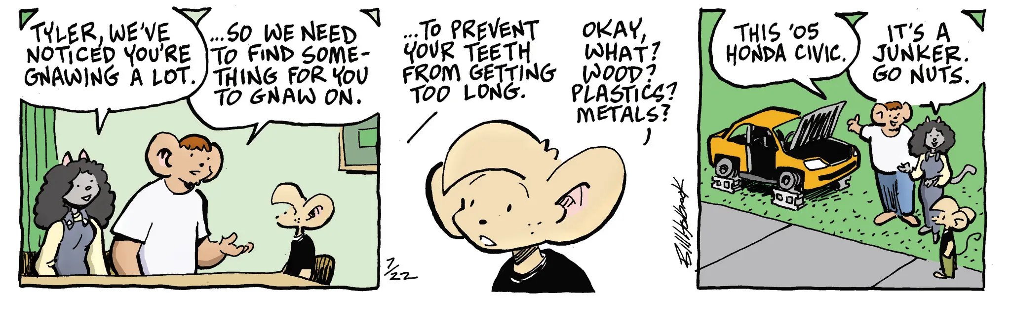 Pleased OCR: WHAT? WOOD? PLASTICS? THIS '05 HONDA CIVIC. METALS? TYLERWE'VE NOTICED YOU'RE GNAWING A LOT. ... SO WE NEED TO FIND SOME- THING FOR YOU TO GNAW ON. ..TO PREVENT OKAYYOUR TEETH FROM GETTING TOO LONG. 1/22 200 IT'S A JUNKER. GO NUTS. WHAT ? WOOD ? PLASTICS ? THIS '05 HONDA CIVIC . METALS ? TYLERWE'VE NOTICED YOU'RE GNAWING A LOT . ... SO WE NEED TO FIND SOME- THING FOR YOU TO GNAW ON . ..TO PREVENT OKAYYOUR TEETH FROM GETTING TOO LONG . 1/22 200 IT'S A JUNKER . GO NUTS .