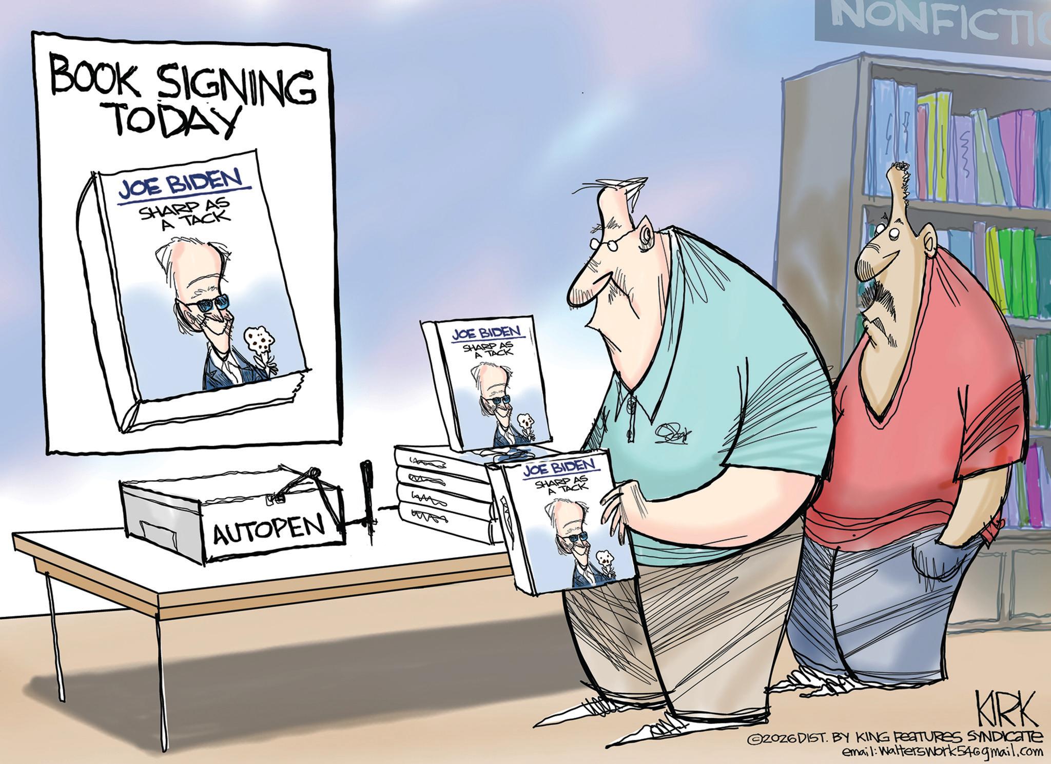Fiction OCR: BOOK SIGNING TODAY JOE BIDEN SHARP AS A TACK AUTOPEN A W ? ??? W JOE BIDEN SHARP AS A TACK JOE BIDEN SHARP AS A TACK NONFICTIO KIRK 2026DIST. BY KING FEATURES SYNDICATE email: Walterswork 546gmail.com BOOK SIGNING TODAY JOE BIDEN SHARP AS A TACK AUTOPEN A W ? ??? W JOE BIDEN SHARP AS A TACK JOE BIDEN SHARP AS A TACK NONFICTIO KIRK 2026DIST . BY KING FEATURES SYNDICATE email : Walterswork 546gmail.com