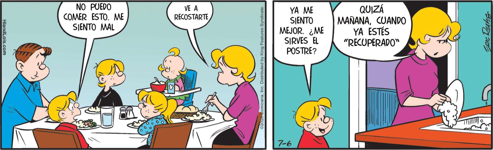 Animation OCR: HiandLois.com NO PUEDO COMER ESTO. ME VE A RECOSTARTE SIENTO MAL ©2026 ComicanaInc. Distributed by King Features Syndicate. 7-6 YA ME SIENTO MEJOR. ¿ME SIRVES EL QUIZÁ MAÑANACUANDO YA ESTÉS "RECUPERADO" POSTRE? 8 ERIC REAVES HiandLois.com NO PUEDO COMER ESTO . ME VE A RECOSTARTE SIENTO MAL © 2026 ComicanaInc. Distributed by King Features Syndicate . 7-6 YA ME SIENTO MEJOR . ¿ ME SIRVES EL QUIZÁ MAÑANACUANDO YA ESTÉS " RECUPERADO " POSTRE ? 8 ERIC REAVES
