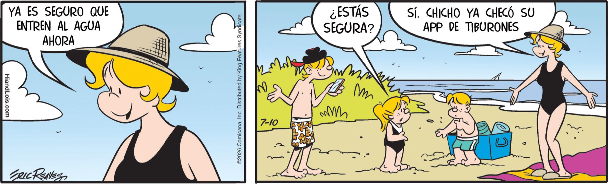 Comic book OCR: HiandLois.com YA ES SEGURO QUE ENTREN AL AGUA AHORA ERIC RENES 2026 ComicanaInc. Distributed by King Features Syndicate. 7-10 ¿ESTÁS SEGURA? SÍ. CHICHO YA CHECÓ SU APP DE TIBURONES m M HiandLois.com YA ES SEGURO QUE ENTREN AL AGUA AHORA ERIC RENES 2026 ComicanaInc. Distributed by King Features Syndicate . 7-10 ¿ ESTÁS SEGURA ? SÍ . CHICHO YA CHECÓ SU APP DE TIBURONES m M
