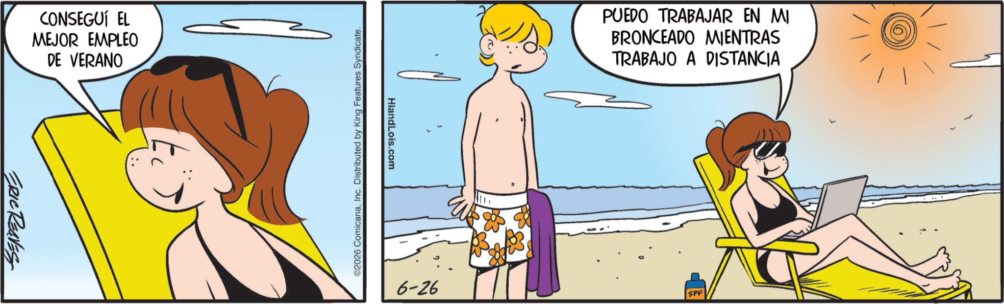 Comic book OCR: CONSEGUÍ EL MEJOR EMPLEO DE VERANO ERIC REAVES HiandLois.com ©2026 ComicanaInc. Distributed by King Features Syndicate. PUEDO TRABAJAR EN MI BRONCEADO MIENTRAS TRABAJO A DISTANCIA 6-26 SPF CONSEGUÍ EL MEJOR EMPLEO DE VERANO ERIC REAVES HiandLois.com © 2026 ComicanaInc. Distributed by King Features Syndicate . PUEDO TRABAJAR EN MI BRONCEADO MIENTRAS TRABAJO A DISTANCIA 6-26 SPF