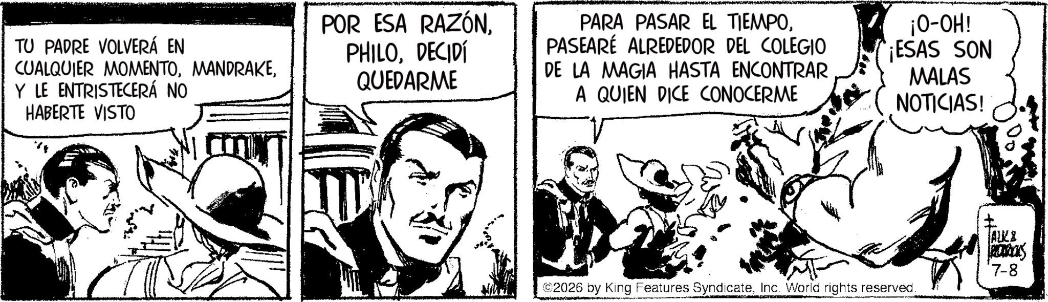 Fictional character OCR: TU PADRE VOLVERÁ EN CUALQUIER MOMENTOY LE ENTRISTECERÁ NO HABERTE VISTO POR ESA RAZÓNDECIDÍ QUEDARME PARA PASAR EL TIEMPOPASEARÉ ALREDEDOR DEL COLEGIO DE LA MAGIA HASTA ENCONTRAR A QUIEN DICE CONOCERME ¡O-OH! ¡ESAS SON MALAS NOTICIAS! ALKE ©2026 by King Features SyndicateInc. World rights reserved. FREDRICKS 7-8 TU PADRE VOLVERÁ EN CUALQUIER MOMENTOY LE ENTRISTECERÁ NO HABERTE VISTO POR ESA RAZÓNDECIDÍ QUEDARME PARA PASAR EL TIEMPOPASEARÉ ALREDEDOR DEL COLEGIO DE LA MAGIA HASTA ENCONTRAR A QUIEN DICE CONOCERME ¡ O - OH ! ¡ ESAS SON MALAS NOTICIAS ! ALKE © 2026 by King Features SyndicateInc. World rights reserved . FREDRICKS 7-8
