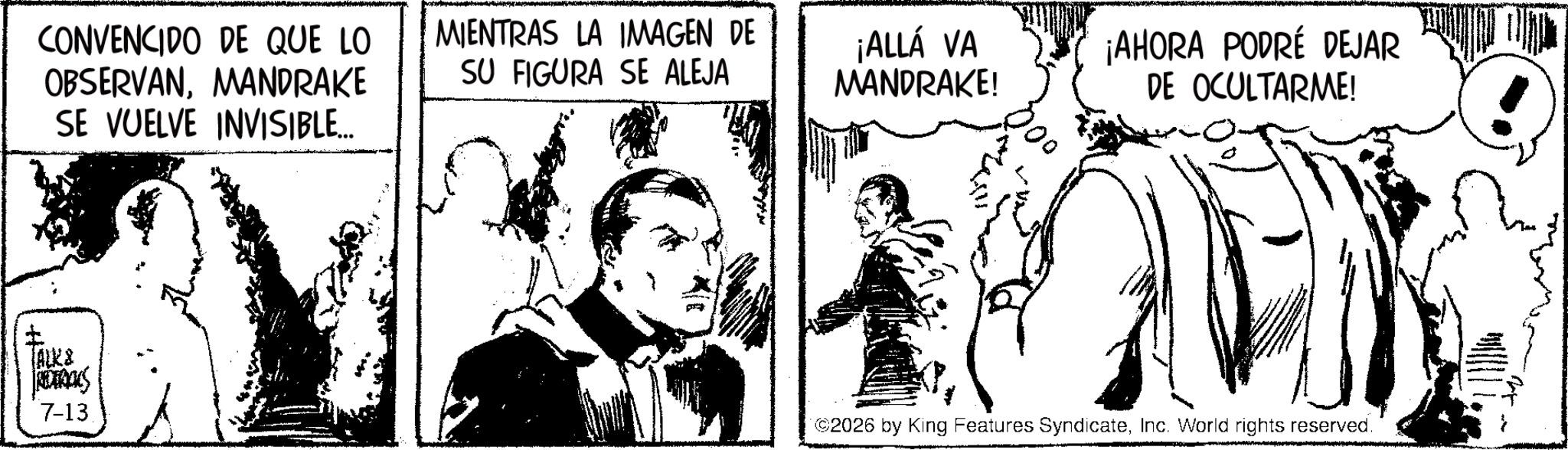 Publication OCR: CONVENCIDO DE QUE LO OBSERVANMANDRAKE SE VUELVE INVISIBLE... MIENTRAS LA IMAGEN DE SU FIGURA SE ALEJA ? (ALK& RETRANS 7-13. ¡ALLÁ VA MANDRAKE! ¡AHORA PODRÉ DEJAR DE OCULTARME! ©2026 by King Features SyndicateInc. World rights reserved. CONVENCIDO DE QUE LO OBSERVANMANDRAKE SE VUELVE INVISIBLE ... MIENTRAS LA IMAGEN DE SU FIGURA SE ALEJA ? ( ALK & RETRANS 7-13 . ¡ ALLÁ VA MANDRAKE ! ¡ AHORA PODRÉ DEJAR DE OCULTARME ! © 2026 by King Features SyndicateInc. World rights reserved .