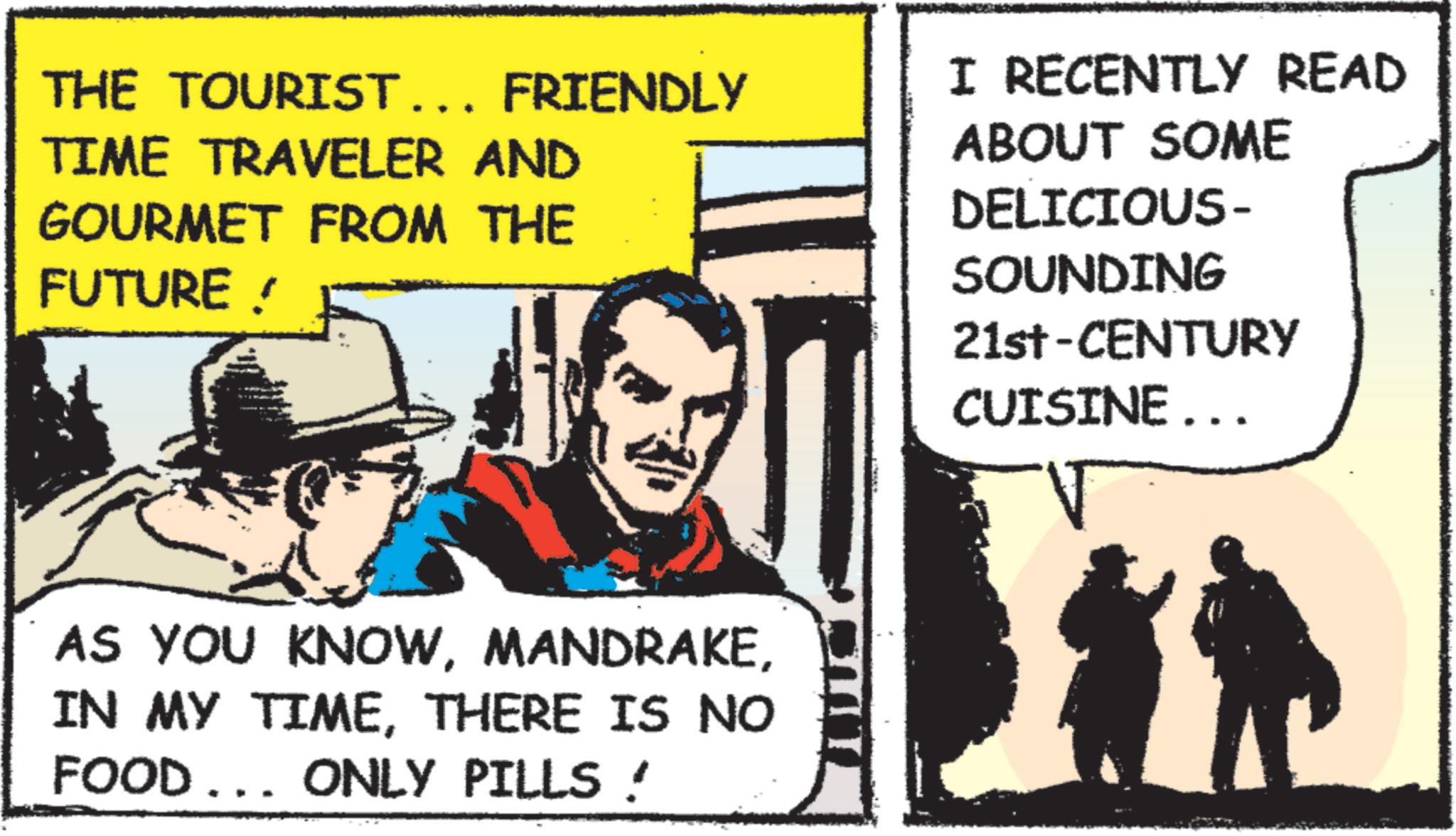 Animated cartoon OCR: THE TOURIST... FRIENDLY TIME TRAVELER AND GOURMET FROM THE FUTURE ! I RECENTLY READ ABOUT SOME DELICIOUS- SOUNDING 21st-CENTURY CUISINE... AS YOU KNOWTHERE IS NO FOOD... ONLY PILLS! THE TOURIST ... FRIENDLY TIME TRAVELER AND GOURMET FROM THE FUTURE ! I RECENTLY READ ABOUT SOME DELICIOUS- SOUNDING 21st - CENTURY CUISINE ... AS YOU KNOWIN MY TIMETHERE IS NO FOOD ... ONLY PILLS !