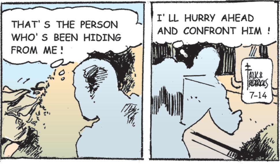 Fictional character OCR: THAT'S THE PERSON WHO'S BEEN HIDING FROM ME! I'LL HURRY AHEAD AND CONFRONT HIM ! TALK & PREDERICKS 7-14 THAT'S THE PERSON WHO'S BEEN HIDING FROM ME ! I'LL HURRY AHEAD AND CONFRONT HIM ! TALK & PREDERICKS 7-14