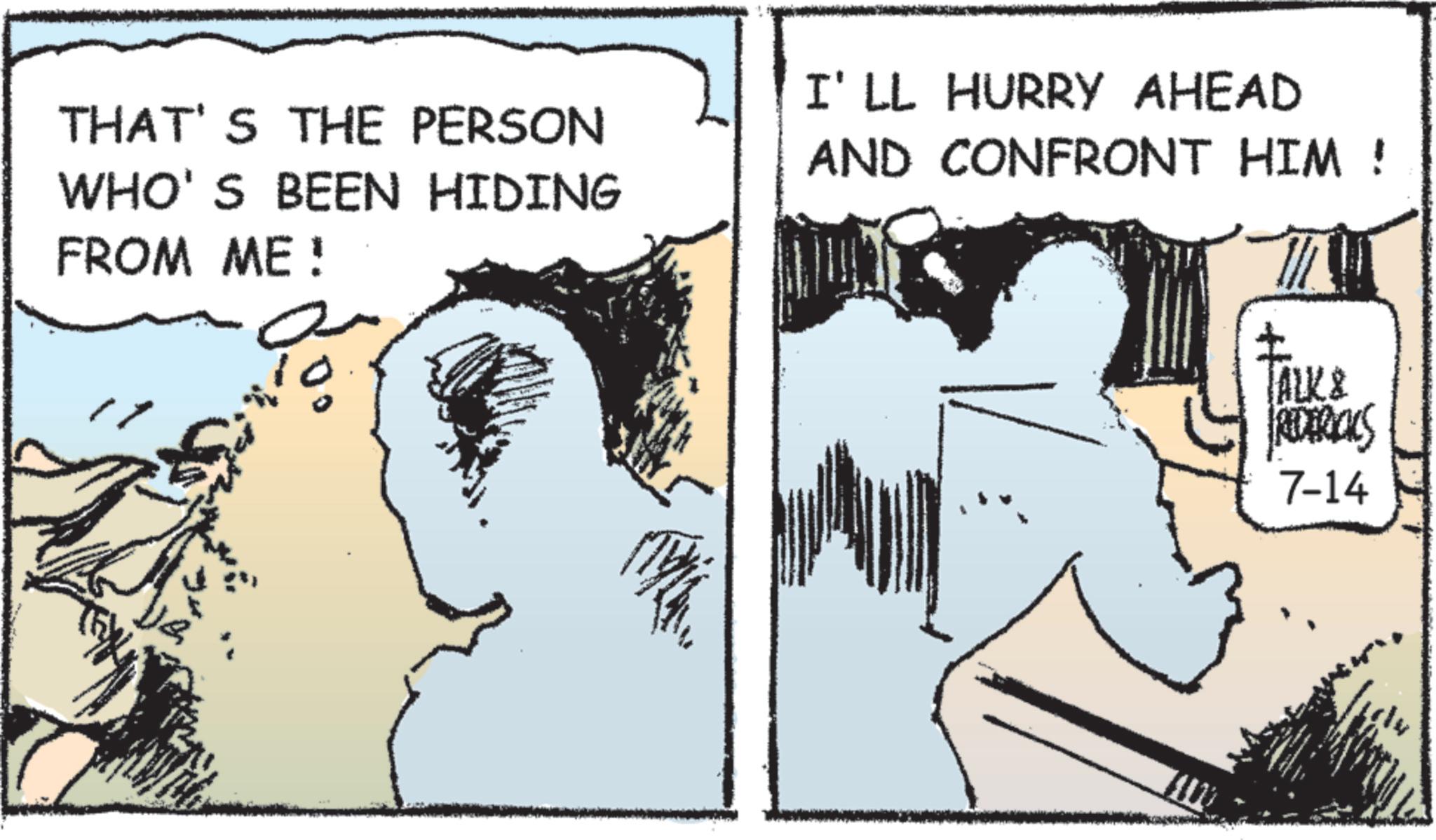 Fictional character OCR: THAT'S THE PERSON WHO'S BEEN HIDING FROM ME! I'LL HURRY AHEAD AND CONFRONT HIM ! TALK & PREDERICKS 7-14 THAT'S THE PERSON WHO'S BEEN HIDING FROM ME ! I'LL HURRY AHEAD AND CONFRONT HIM ! TALK & PREDERICKS 7-14
