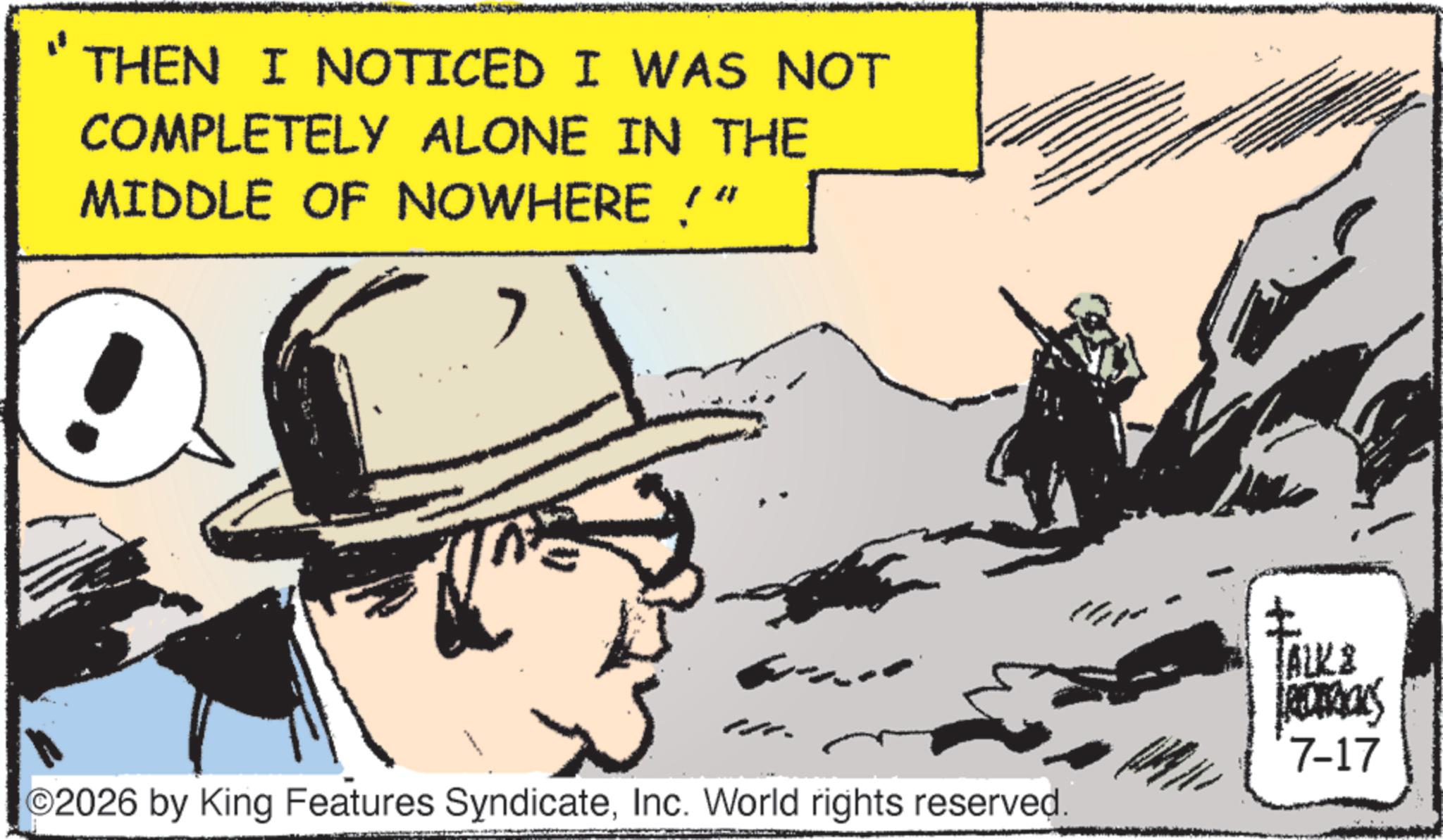 Fedora OCR: THEN I NOTICED I WAS NOT COMPLETELY ALONE IN THE MIDDLE OF NOWHERE!"Inc. World rights reserved. TALKE RODRICKS 7-17 THEN I NOTICED I WAS NOT COMPLETELY ALONE IN THE MIDDLE OF NOWHERE ! "© 2026 by King Features SyndicateInc. World rights reserved . TALKE RODRICKS 7-17
