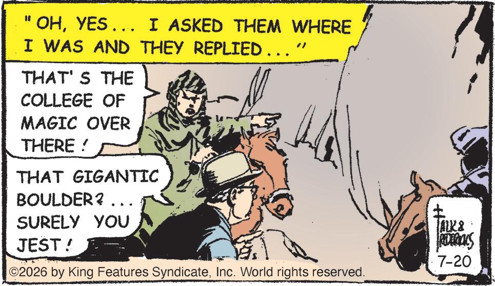 Publication OCR: " OHYES... I ASKED THEM WHERE I WAS AND THEY REPLIED …….” THAT'S THE COLLEGE OF MAGIC OVER THERE! THAT GIGANTIC BOULDER? ... SURELY YOU JEST! 2026 by King Features SyndicateInc. World rights reserved. laks ADORIALS 7-20 " OHYES ... I ASKED THEM WHERE I WAS AND THEY REPLIED …… . ” THAT'S THE COLLEGE OF MAGIC OVER THERE ! THAT GIGANTIC BOULDER ? ... SURELY YOU JEST ! 2026 by King Features SyndicateInc. World rights reserved . laks ADORIALS 7-20