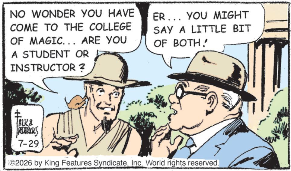 Cowboy hat OCR: NO WONDER YOU HAVE COME TO THE COLLEGE OF MAGIC... ARE YOU A STUDENT OR INSTRUCTOR 2 ER... YOU MIGHT SAY A LITTLE BIT OF BOTH! t TALK & REDERICKS 7-29 ©2026 by King Features SyndicateInc. World rights reserved. NO WONDER YOU HAVE COME TO THE COLLEGE OF MAGIC ... ARE YOU A STUDENT OR INSTRUCTOR 2 ER ... YOU MIGHT SAY A LITTLE BIT OF BOTH ! t TALK & REDERICKS 7-29 © 2026 by King Features SyndicateInc. World rights reserved .