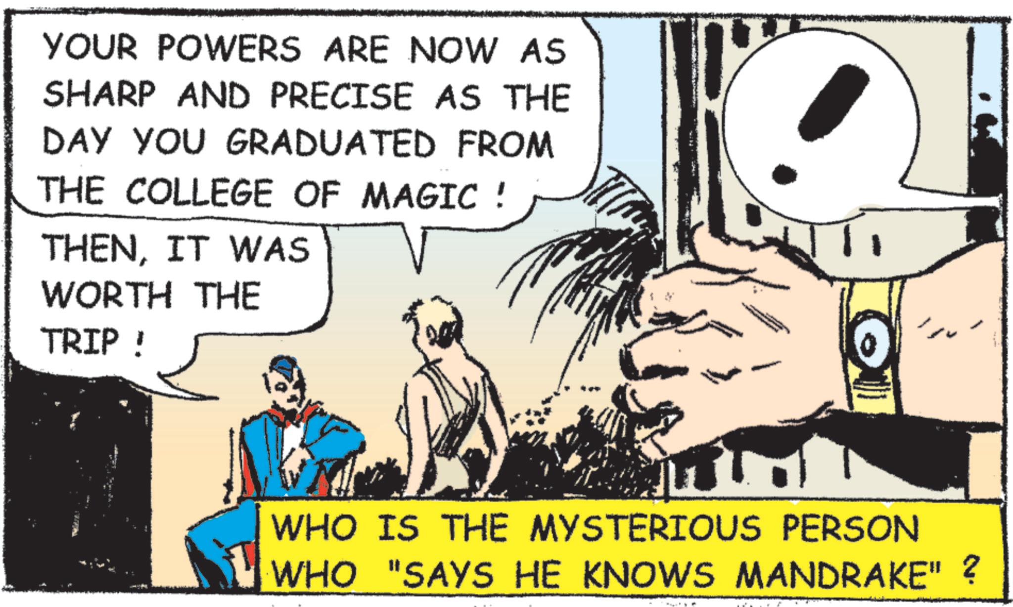 Animated cartoon OCR: YOUR POWERS ARE NOW AS SHARP AND PRECISE AS THE DAY YOU GRADUATED FROM THE COLLEGE OF MAGIC! THENIT WAS WORTH THE TRIP ! WHO IS THE MYSTERIOUS PERSON WHO "SAYS HE KNOWS MANDRAKE" ? YOUR POWERS ARE NOW AS SHARP AND PRECISE AS THE DAY YOU GRADUATED FROM THE COLLEGE OF MAGIC ! THENIT WAS WORTH THE TRIP ! WHO IS THE MYSTERIOUS PERSON WHO " SAYS HE KNOWS MANDRAKE " ?