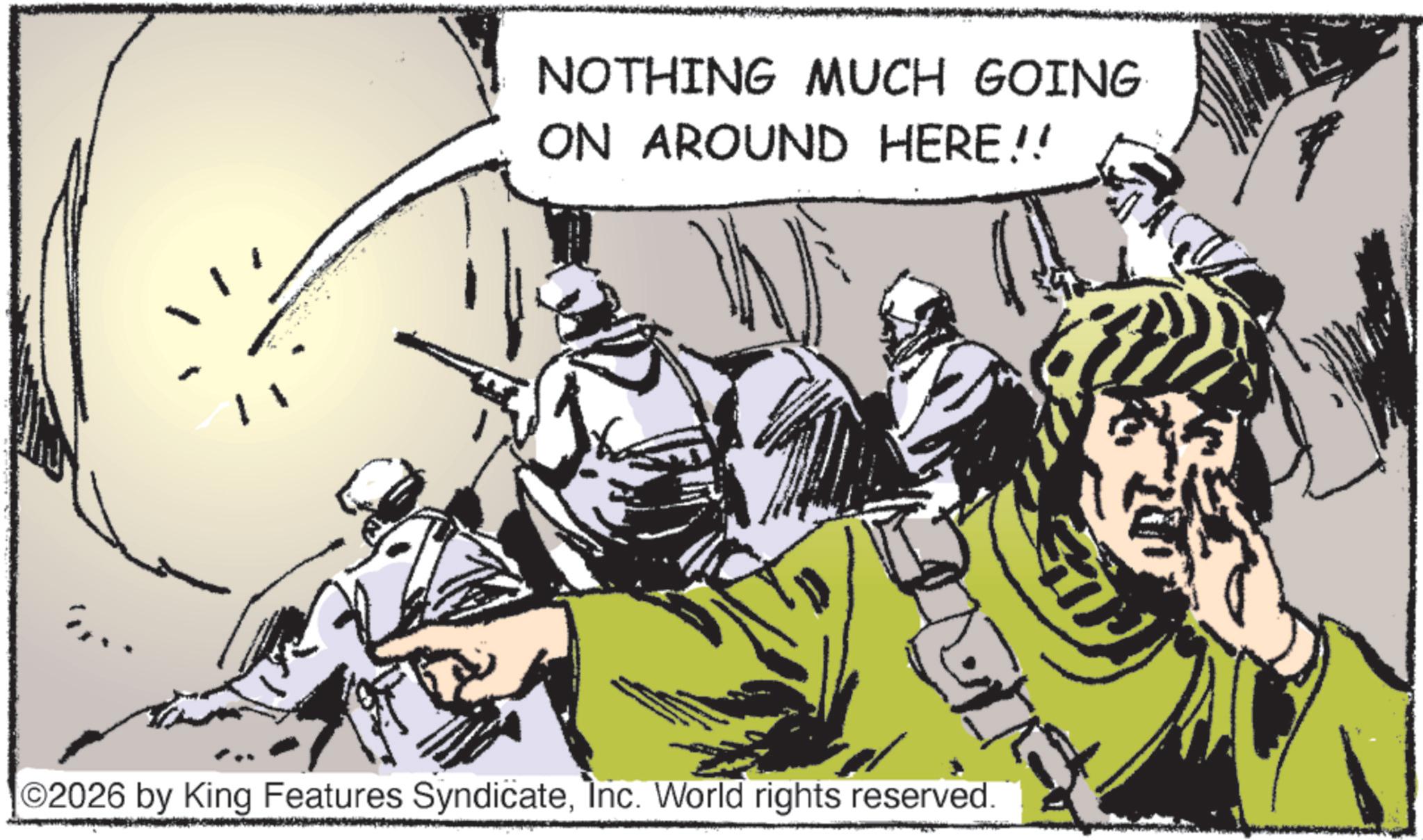 Comics OCR: NOTHING MUCH GOING ON AROUND HERE!! 2026 by King Features SyndicateInc. World rights reserved. NOTHING MUCH GOING ON AROUND HERE !! 2026 by King Features SyndicateInc. World rights reserved .