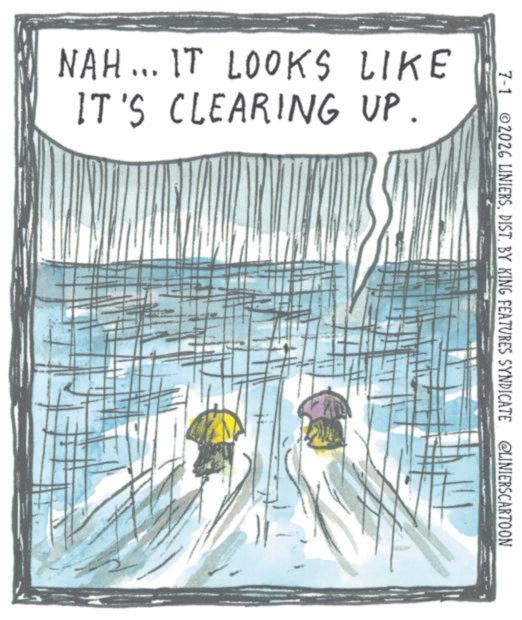 Fiction OCR: NAH... IT LOOKS LIKE IT'S CLEARING UP. 7-1 2026 LINIERSDIST. BY KING FEATURES SYNDICATE @LINIERSCARTOON NAH ... IT LOOKS LIKE IT'S CLEARING UP . 7-1 2026 LINIERSDIST . BY KING FEATURES SYNDICATE @LINIERSCARTOON