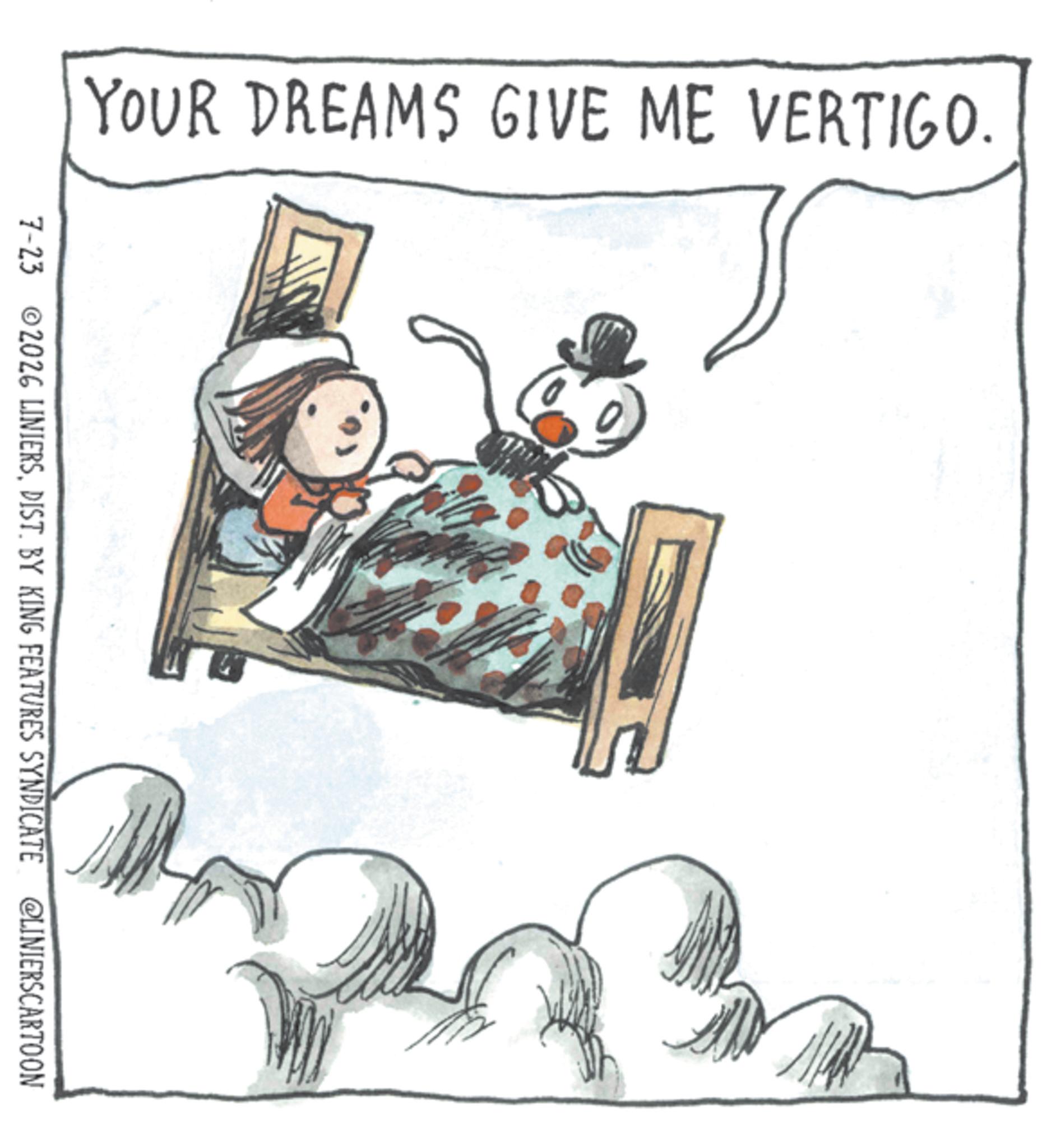 Animated cartoon OCR: YOUR DREAMS GIVE ME VERTIGO. 7-23 ©2026 LINIERSDIST. BY KING FEATURES SYNDICATE @LINIERSCARTOON YOUR DREAMS GIVE ME VERTIGO . 7-23 © 2026 LINIERSDIST . BY KING FEATURES SYNDICATE @LINIERSCARTOON