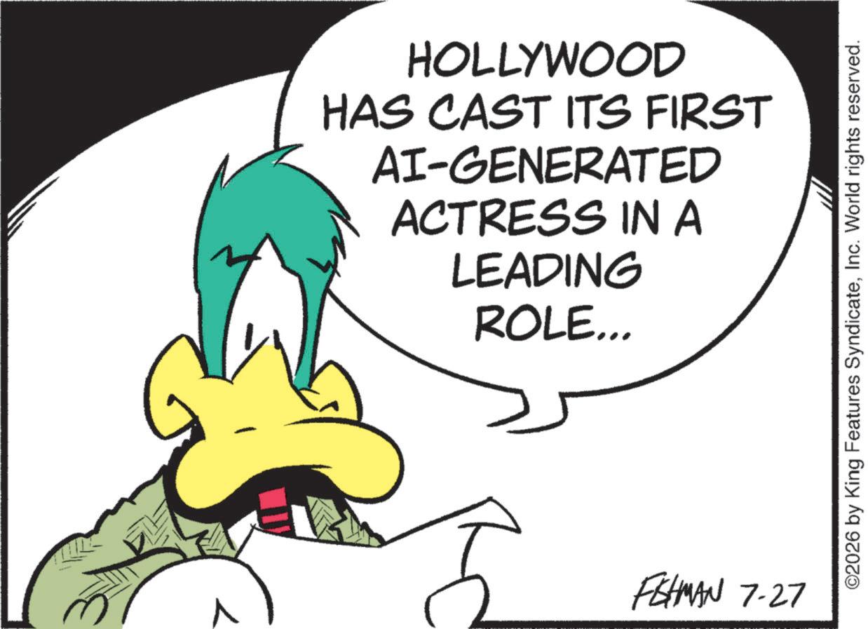 Line art OCR: HOLLYWOOD HAS CAST ITS FIRST AI-GENERATED ACTRESS IN A LEADING ROLE... FEHMAN 7.27 ©2026 by King Features SyndicateInc. World rights reserved. HOLLYWOOD HAS CAST ITS FIRST AI - GENERATED ACTRESS IN A LEADING ROLE ... FEHMAN 7.27 © 2026 by King Features SyndicateInc. World rights reserved .