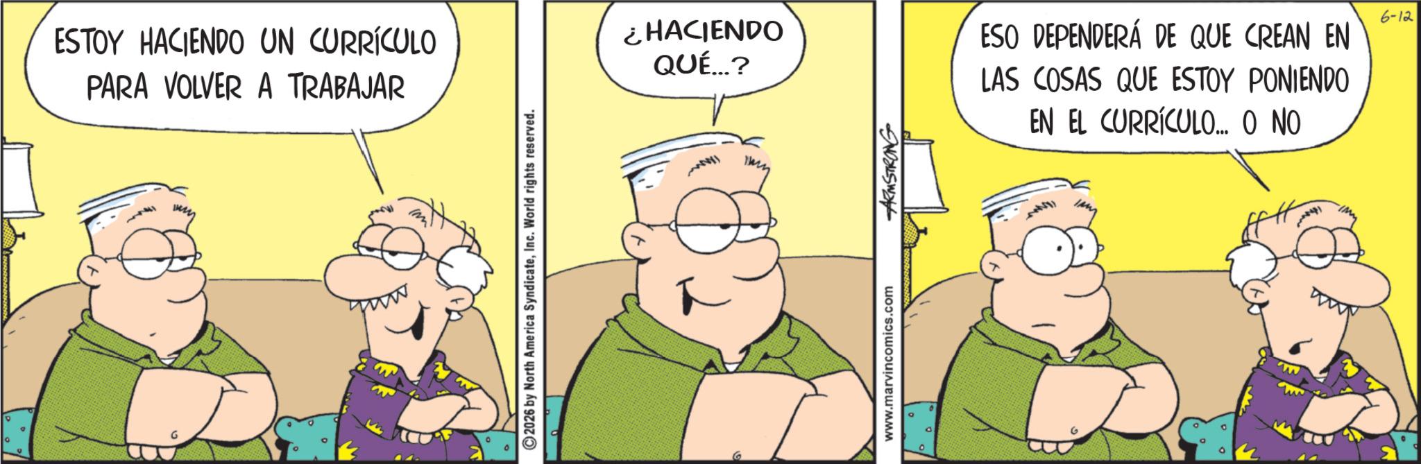 Fictional character OCR: ESTOY HACIENDO UN CURRÍCULO PARA VOLVER A TRABAJAR very 2026 by North America SyndicateInc. World rights reserved. ¿HACIENDO QUÉ...? www.marvincomics.com ARMSTRONG ESO DEPENDERÁ DE QUE CREAN EN LAS COSAS QUE ESTOY PONIENDO EN EL CURRÍCULO... O NO 6-12 ESTOY HACIENDO UN CURRÍCULO PARA VOLVER A TRABAJAR very 2026 by North America SyndicateInc. World rights reserved . ¿ HACIENDO QUÉ ... ? www.marvincomics.com ARMSTRONG ESO DEPENDERÁ DE QUE CREAN EN LAS COSAS QUE ESTOY PONIENDO EN EL CURRÍCULO ... O NO 6-12