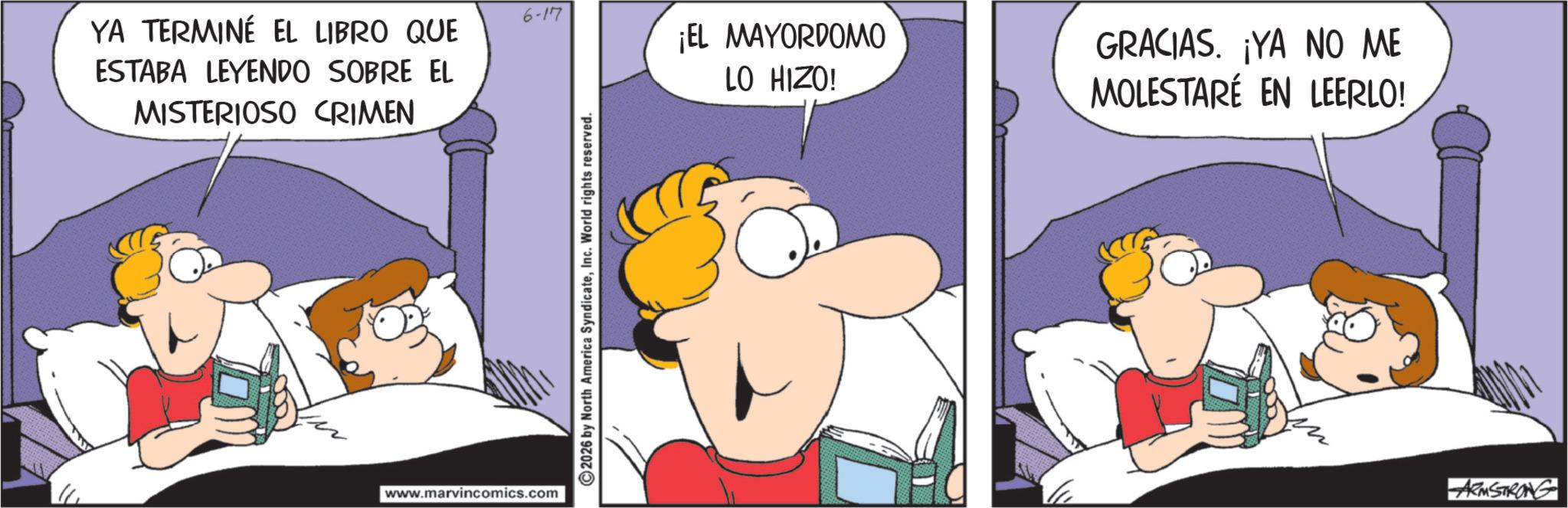 Fictional character OCR: YA TERMINÉ EL LIBRO QUE ESTABA LEYENDO SOBRE EL MISTERIOSO CRIMEN 6-17 ¡EL MAYORDOMO LO HIZO! GRACIAS. ¡YA NO ME MOLESTARÉ EN LEERLO! www.marvincomics.com 2026 by North America SyndicateInc. World rights reserved. ARMSTRONG YA TERMINÉ EL LIBRO QUE ESTABA LEYENDO SOBRE EL MISTERIOSO CRIMEN 6-17 ¡ EL MAYORDOMO LO HIZO ! GRACIAS . ¡ YA NO ME MOLESTARÉ EN LEERLO ! www.marvincomics.com 2026 by North America SyndicateInc. World rights reserved . ARMSTRONG