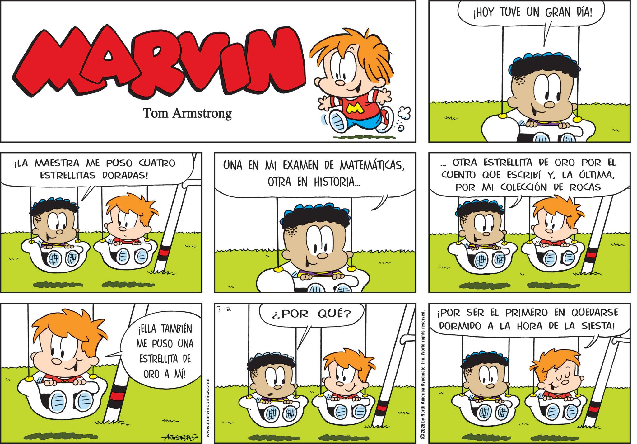 Font OCR: MARVIN Tom Armstrong ¡LA MAESTRA ME PUSO CUATRO ESTRELLITAS DORADAS! ¡ELLA TAMBIÉN ME PUSO UNA ESTRELLITA DE ORO A Ml! 7-12 ARMSTRONG www.marvincomics.com UNA EN MI EXAMEN DE MATEMÁTICASOTRA EN HISTORIA... ¿POR QUÉ? 2026 by North America SyndicateInc. World rights reserved. W- ¡HOY TUVE UN GRAN DÍA! OTRA ESTRELLITA DE ORO POR EL CUENTO QUE ESCRIBÍ YPOR MI COLECCIÓN DE ROCAS ¡POR SER EL PRIMERO EN QUEDARSE DORMIDO A LA HORA DE LA SIESTA! MARVIN Tom Armstrong ¡ LA MAESTRA ME PUSO CUATRO ESTRELLITAS DORADAS ! ¡ ELLA TAMBIÉN ME PUSO UNA ESTRELLITA DE ORO A Ml ! 7-12 ARMSTRONG www.marvincomics.com UNA EN MI EXAMEN DE MATEMÁTICASOTRA EN HISTORIA ... ¿ POR QUÉ ? 2026 by North America SyndicateInc. World rights reserved . W- ¡ HOY TUVE UN GRAN DÍA ! OTRA ESTRELLITA DE ORO POR EL CUENTO QUE ESCRIBÍ YLA ÚLTIMAPOR MI COLECCIÓN DE ROCAS ¡ POR SER EL PRIMERO EN QUEDARSE DORMIDO A LA HORA DE LA SIESTA !