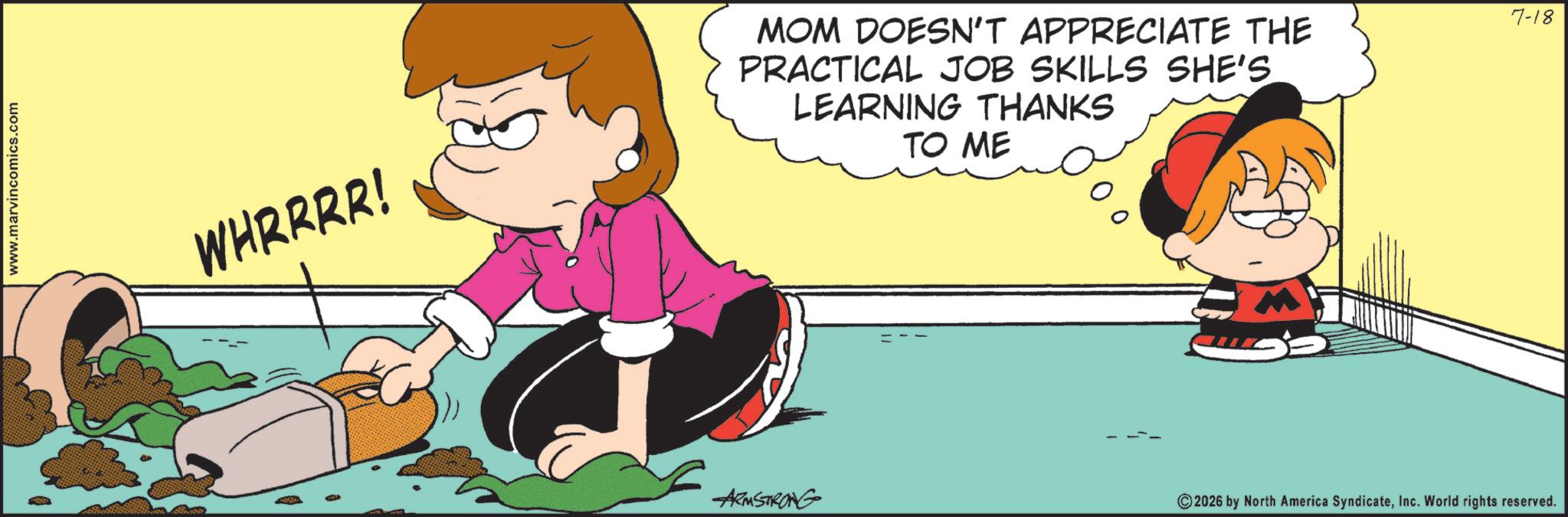 Happiness OCR: www.marvincomics.com WHRRRR! MOM DOESN'T APPRECIATE THE PRACTICAL JOB SKILLS SHE'S LEARNING THANKS TO ME ARMSTRONG © 2026 by North America SyndicateInc. World rights reserved. 7-18 www.marvincomics.com WHRRRR ! MOM DOESN'T APPRECIATE THE PRACTICAL JOB SKILLS SHE'S LEARNING THANKS TO ME ARMSTRONG © 2026 by North America SyndicateInc. World rights reserved . 7-18