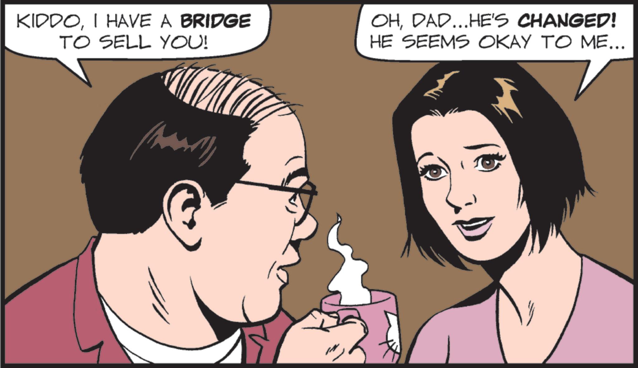 Photo caption OCR: KIDDOI HAVE A BRIDGE TO SELL YOU! OHDAD...HE'S CHANGED! HE SEEMS OKAY TO ME... KIDDOI HAVE A BRIDGE TO SELL YOU ! OHDAD ... HE'S CHANGED ! HE SEEMS OKAY TO ME ...