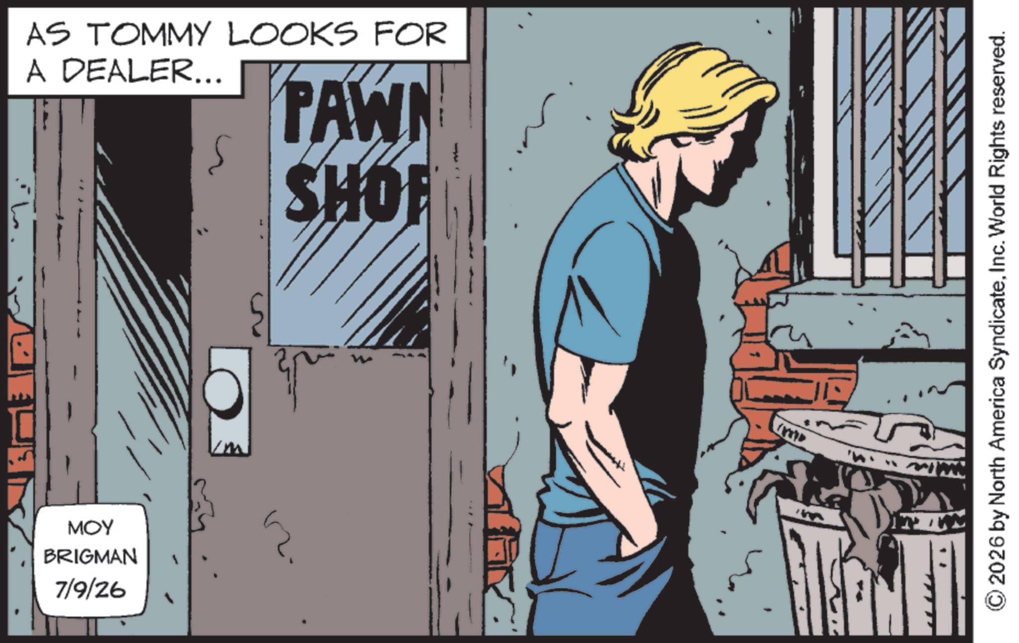 Animated cartoon OCR: MOY BRIGMAN 7/9/26 AS TOMMY LOOKS FOR A DEALER... S PAWN SHOP 2026 by North America SyndicateInc. World Rights reserved. MOY BRIGMAN 7/9/26 AS TOMMY LOOKS FOR A DEALER ... S PAWN SHOP 2026 by North America SyndicateInc. World Rights reserved .