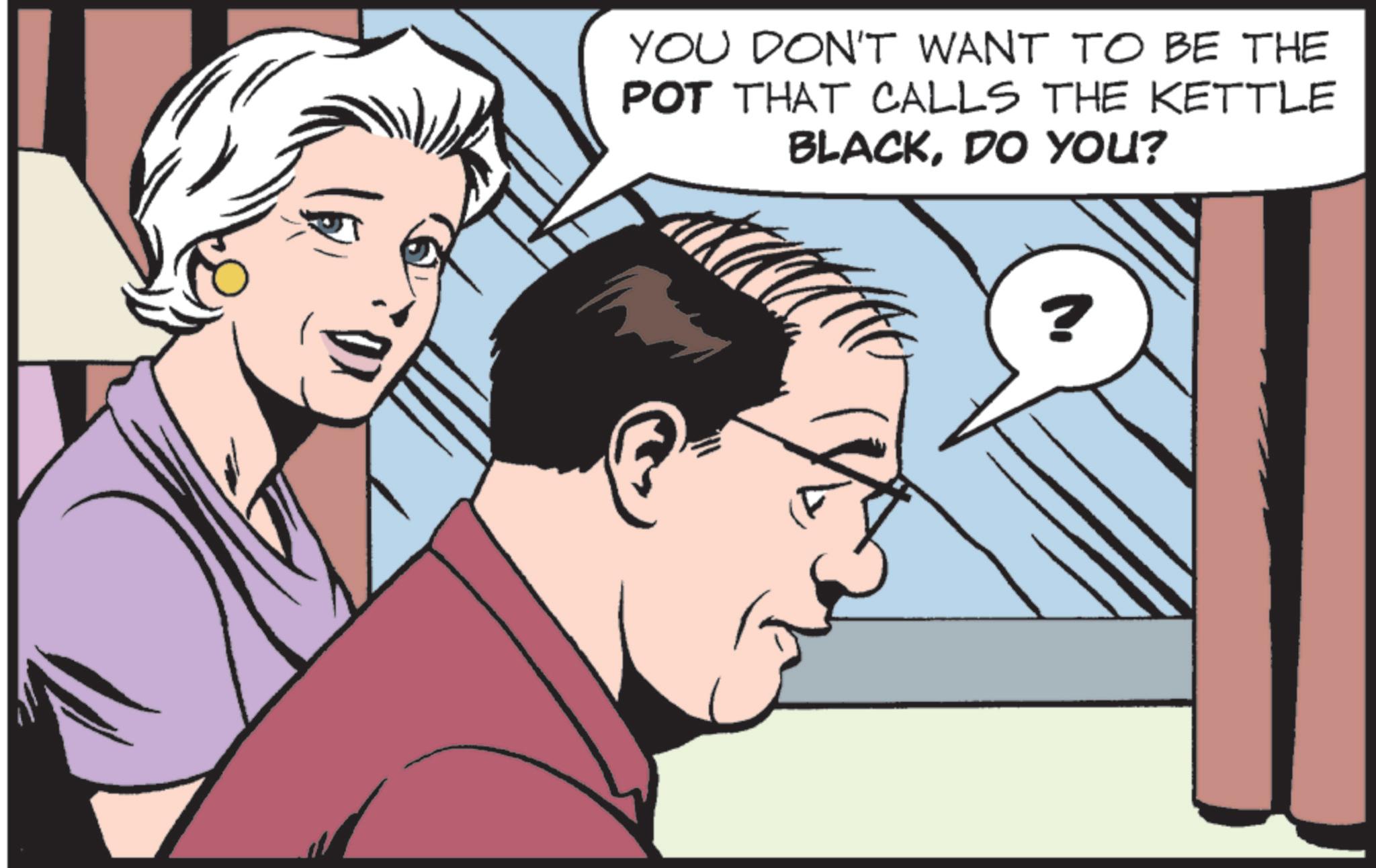 Animated cartoon OCR: YOU DON'T WANT TO BE THE POT THAT CALLS THE KETTLE BLACKDO YOU? ? YOU DON'T WANT TO BE THE POT THAT CALLS THE KETTLE BLACKDO YOU ? ?