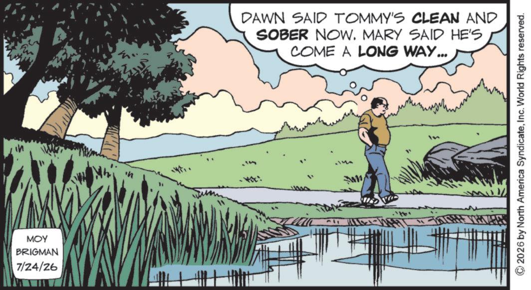 Animation OCR: in MOY BRIGMAN 7/24/26 DAWN SAID TOMMY'S CLEAN AND SOBER NOW. MARY SAID HE'S COME A LONG WAY... 2026 by North America SyndicateInc. World Rights reserved. in MOY BRIGMAN 7/24/26 DAWN SAID TOMMY'S CLEAN AND SOBER NOW . MARY SAID HE'S COME A LONG WAY ... 2026 by North America SyndicateInc. World Rights reserved .