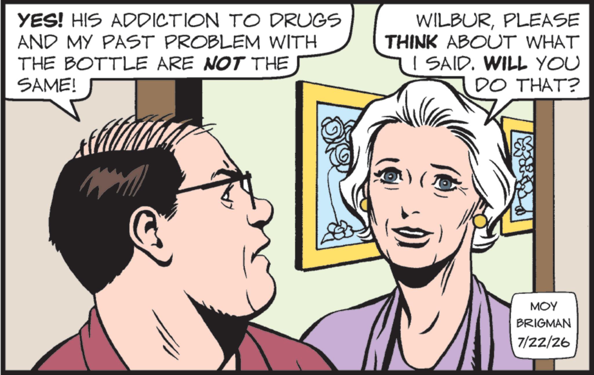 Hearing OCR: YES! HIS ADDICTION TO DRUGS AND MY PAST PROBLEM WITH THE BOTTLE ARE NOT THE SAME! WILBURPLEASE THINK ABOUT WHAT I SAID. WILL YOU DO THAT? MOY BRIGMAN 7/22/26 YES ! HIS ADDICTION TO DRUGS AND MY PAST PROBLEM WITH THE BOTTLE ARE NOT THE SAME ! WILBURPLEASE THINK ABOUT WHAT I SAID . WILL YOU DO THAT ? MOY BRIGMAN 7/22/26