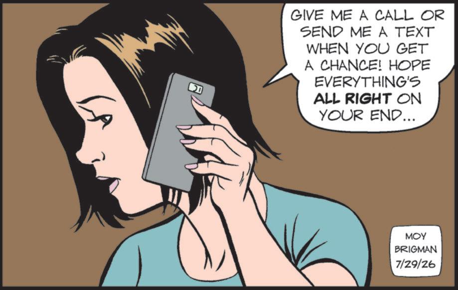 Portable communications device OCR: ? GIVE ME A CALL OR SEND ME A TEXT WHEN YOU GET A CHANCE! HOPE EVERYTHING'S ALL RIGHT ON YOUR END... ??? BRIGMAN 7/29/26 ? GIVE ME A CALL OR SEND ME A TEXT WHEN YOU GET A CHANCE ! HOPE EVERYTHING'S ALL RIGHT ON YOUR END ... ??? BRIGMAN 7/29/26