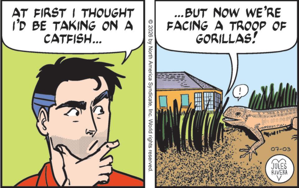 Agriculture OCR: AT FIRST I THOUGHT I'D BE TAKING ON A CATFISH... ...BUT NOW WE'RE FACING A TROOP OF GORILLAS! © 2026 by North America SyndicateInc. World rights reserved. 07-03 JULES RIVERA AT FIRST I THOUGHT I'D BE TAKING ON A CATFISH ... ... BUT NOW WE'RE FACING A TROOP OF GORILLAS ! © 2026 by North America SyndicateInc. World rights reserved . 07-03 JULES RIVERA