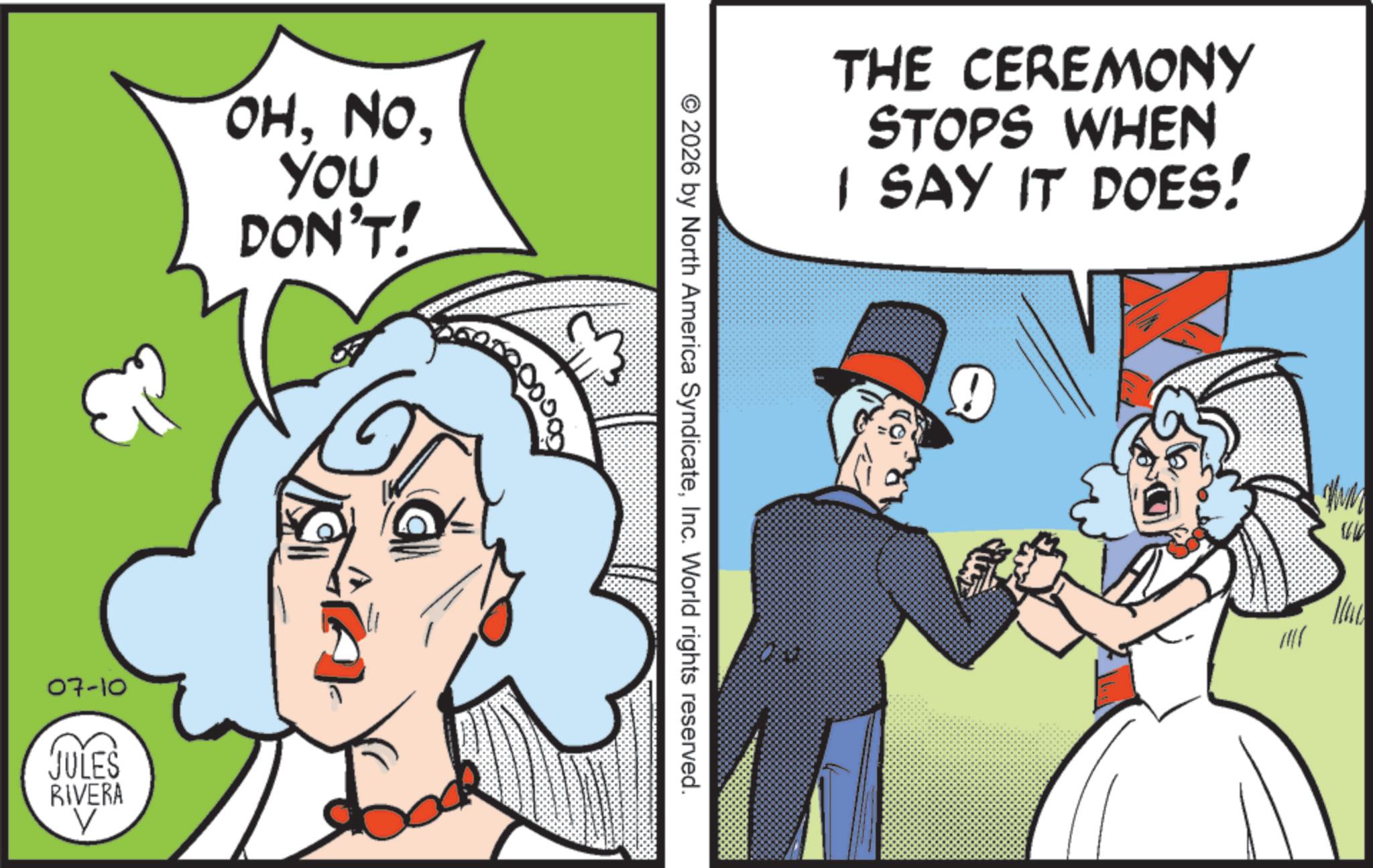 Comic book OCR: OHYOU DON'T! 07-10 JULES RIVERA THE CEREMONY STOPS WHEN I SAY IT DOES! e © 2026 by North America SyndicateInc. World rights reserved. OHYOU DON'T ! 07-10 JULES RIVERA THE CEREMONY STOPS WHEN I SAY IT DOES ! e © 2026 by North America SyndicateInc. World rights reserved .