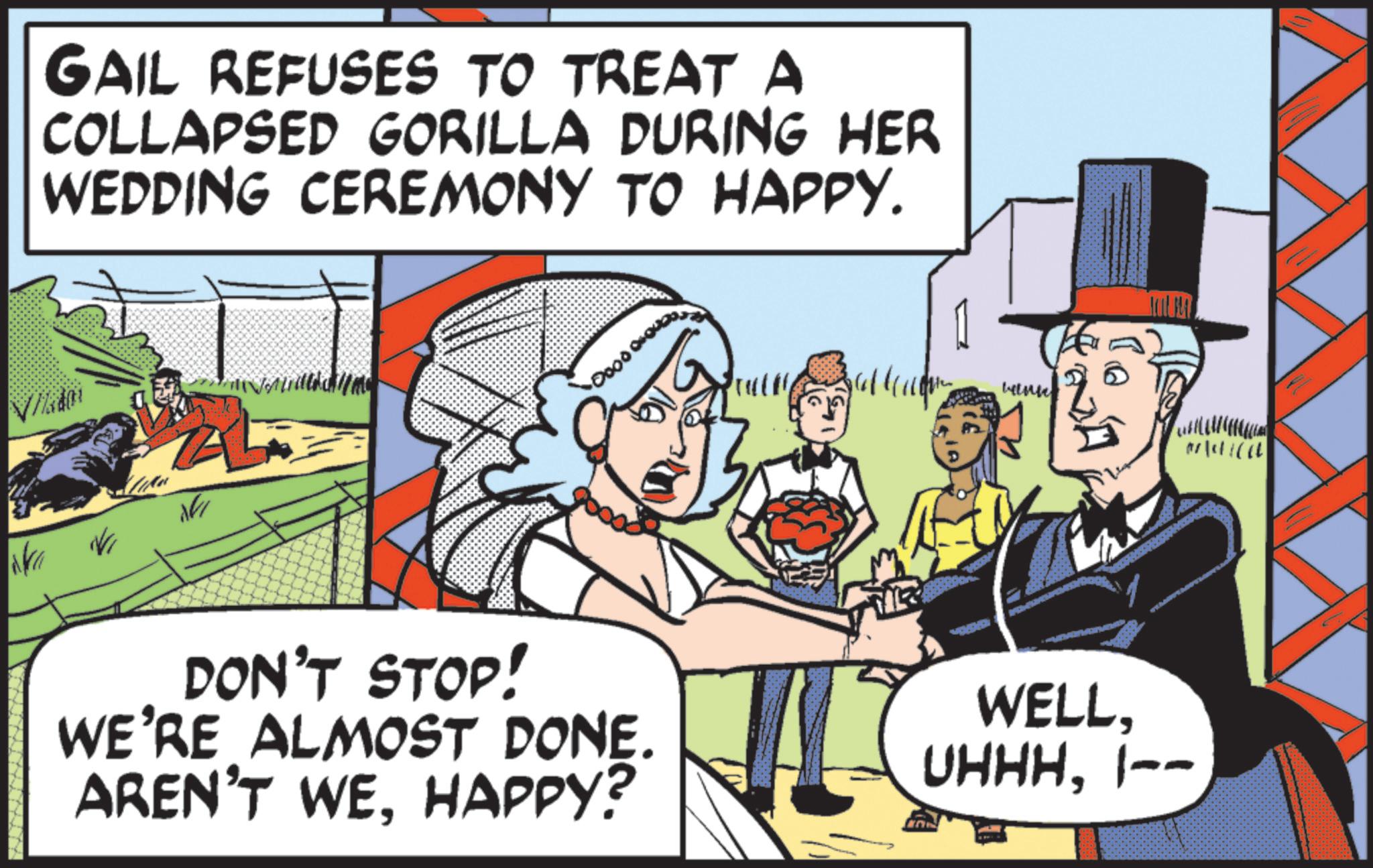 Animated cartoon OCR: Na N GAIL REFUSES TO TREAT A COLLAPSED GORILLA DURING HER WEDDING CEREMONY TO HAPPY. (155) wink DON'T STOP! WE'RE ALMOST DONE. AREN'T WEHAPPY? WELL1-- Na N GAIL REFUSES TO TREAT A COLLAPSED GORILLA DURING HER WEDDING CEREMONY TO HAPPY . ( 155 ) wink DON'T STOP ! WE'RE ALMOST DONE . AREN'T WEHAPPY ? WELL