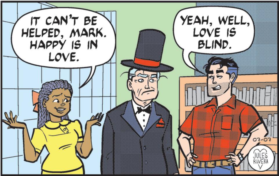 Animated cartoon OCR: IT CAN'T BE HELPEDMARK. HAPPY IS IN LOVE. YEAHLOVE IS BLIND. 07-07 JULES RIVERA V IT CAN'T BE HELPEDMARK . HAPPY IS IN LOVE . YEAHLOVE IS BLIND . 07-07 JULES RIVERA V