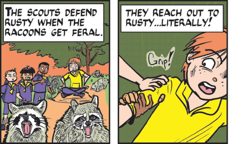 Comic book OCR: THE SCOUTS DEFEND RUSTY WHEN THE RACOONS GET FERAL. THEY REACH OUT TO RUSTY...LITERALLY! Grip! THE SCOUTS DEFEND RUSTY WHEN THE RACOONS GET FERAL . THEY REACH OUT TO RUSTY ... LITERALLY ! Grip !