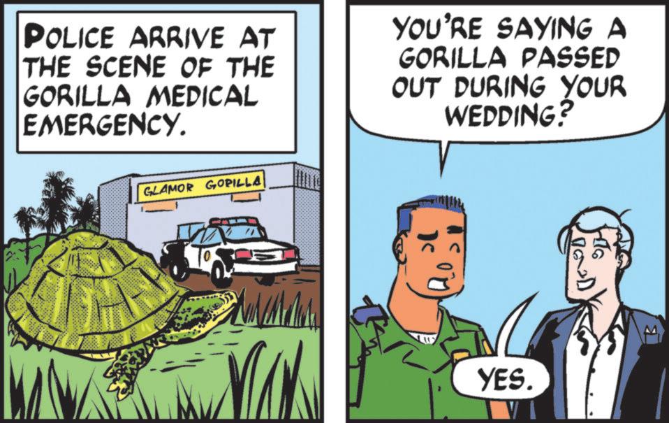 Comics OCR: POLICE ARRIVE AT THE SCENE OF THE GORILLA MEDICAL EMERGENCY. YOU'RE SAYING A GORILLA PASSED OUT DURING YOUR WEDDING? YOUR GLAMOR GORILLA Frito YES. S POLICE ARRIVE AT THE SCENE OF THE GORILLA MEDICAL EMERGENCY . YOU'RE SAYING A GORILLA PASSED OUT DURING YOUR WEDDING ? YOUR GLAMOR GORILLA Frito YES . S