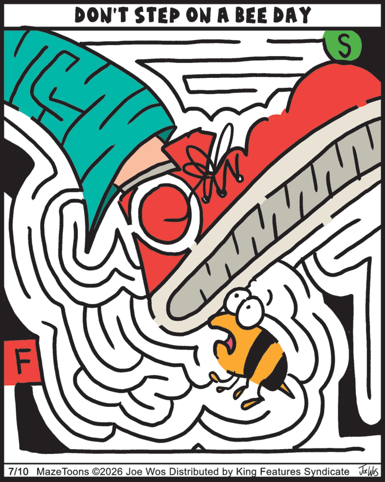 Handwriting OCR: DON'T STEP ON A BEE DAY 1441 S 774 F 7/10 Maze Toons ©2026 Joe Wos Distributed by King Features Syndicate Jobs DON'T STEP ON A BEE DAY 1441 S 774 F 7/10 Maze Toons © 2026 Joe Wos Distributed by King Features Syndicate Jobs