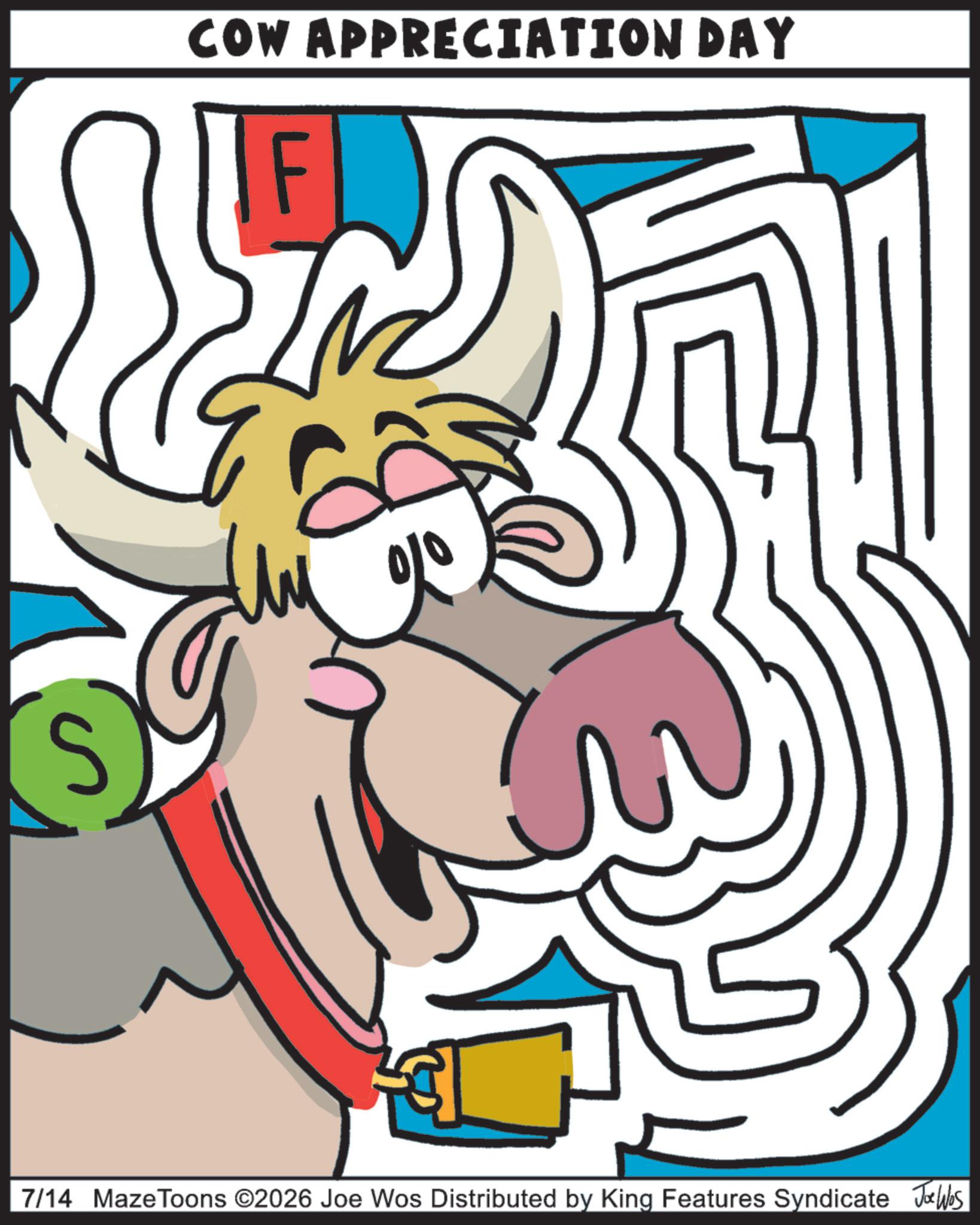 Graphic design OCR: S COW APPRECIATION DAY 7/14 Maze Toons ©2026 Joe Wos Distributed by King Features Syndicate Jobs S COW APPRECIATION DAY 7/14 Maze Toons © 2026 Joe Wos Distributed by King Features Syndicate Jobs