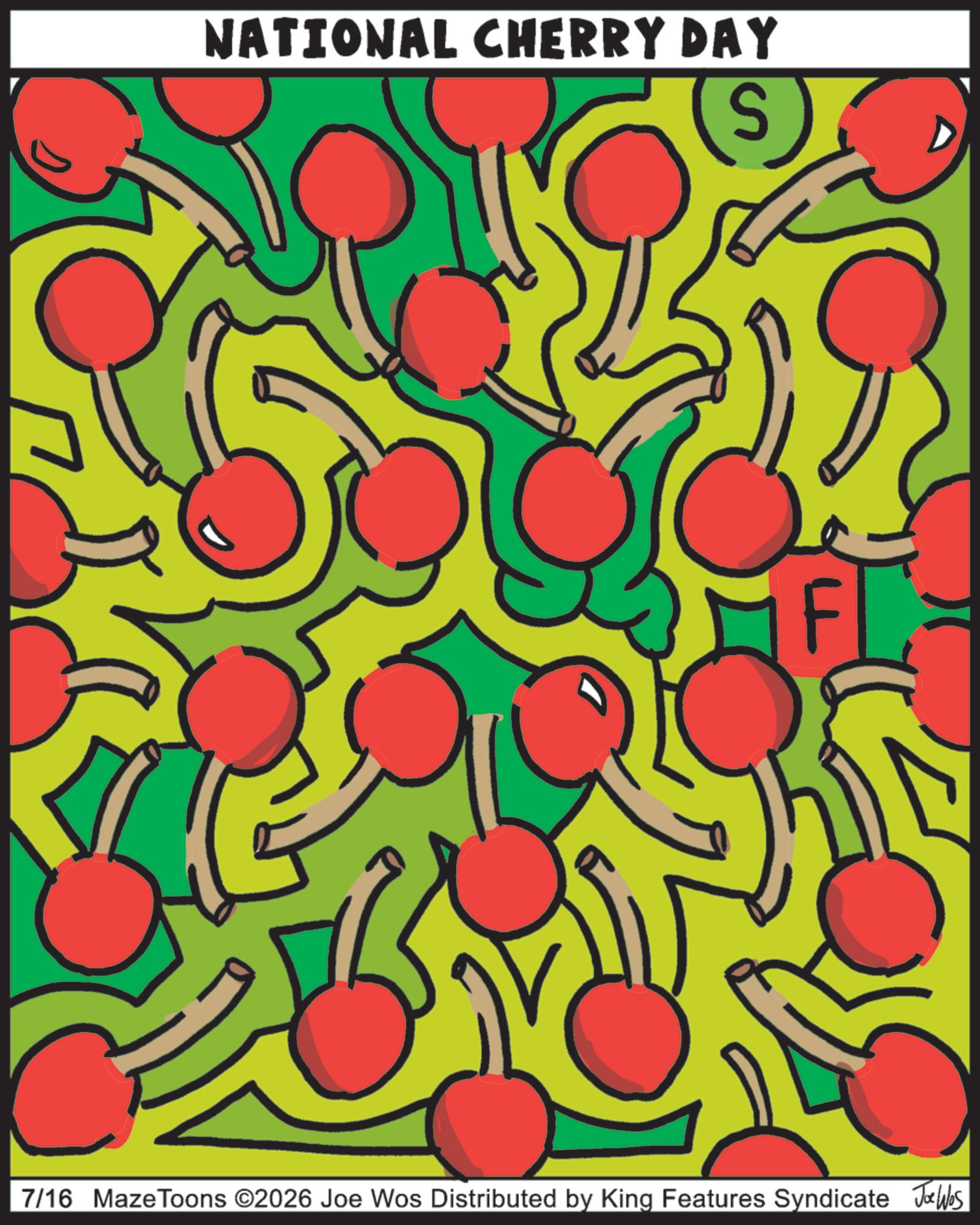 Graphic design OCR: NATIONAL CHERRY DAY S 7/16 Maze Toons ©2026 Joe Wos Distributed by King Features Syndicate Joe Was NATIONAL CHERRY DAY S 7/16 Maze Toons © 2026 Joe Wos Distributed by King Features Syndicate Joe Was