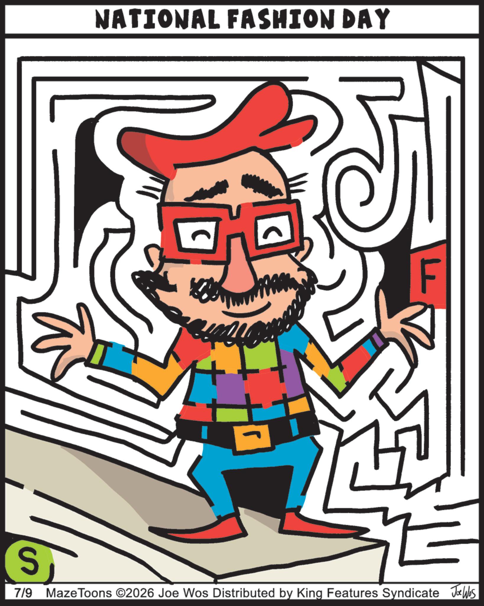 Clip art OCR: S NATIONAL FASHION DAY F 7/9 Maze Toons ©2026 Joe Wos Distributed by King Features Syndicate Jobs S NATIONAL FASHION DAY F 7/9 Maze Toons © 2026 Joe Wos Distributed by King Features Syndicate Jobs