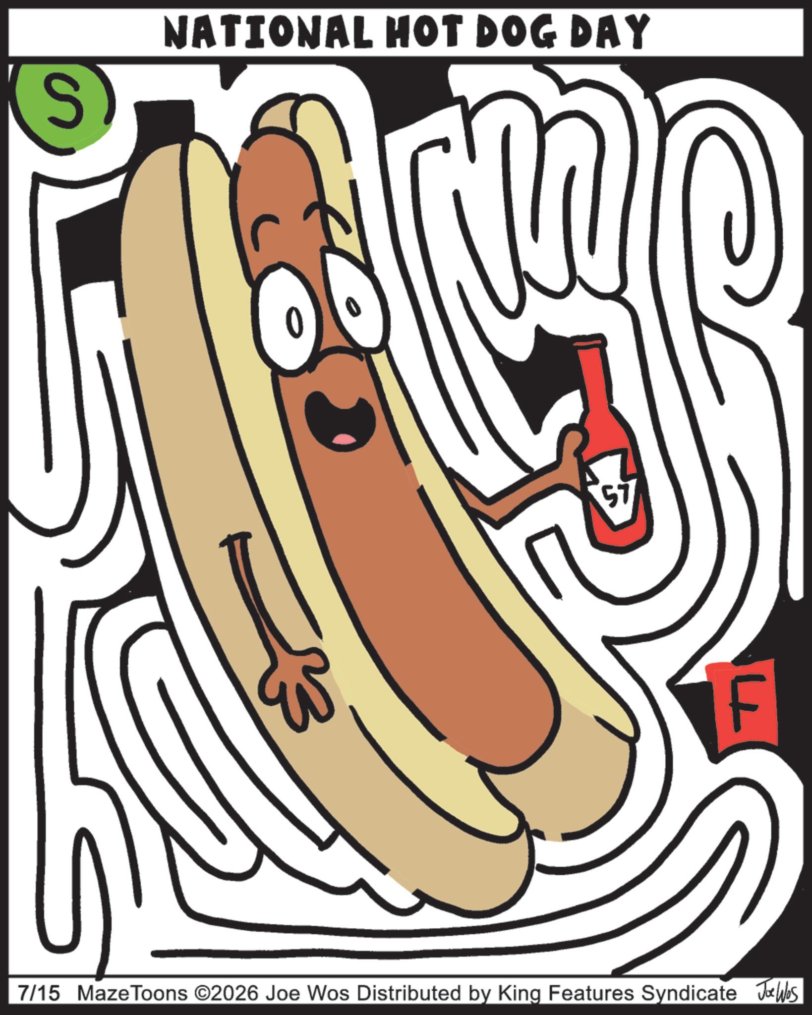 Debrecener OCR: (S) NATIONAL HOT DOG DAY F 7/15 Maze Toons ©2026 Joe Wos Distributed by King Features Syndicate Joe Was ( S ) NATIONAL HOT DOG DAY F 7/15 Maze Toons © 2026 Joe Wos Distributed by King Features Syndicate Joe Was