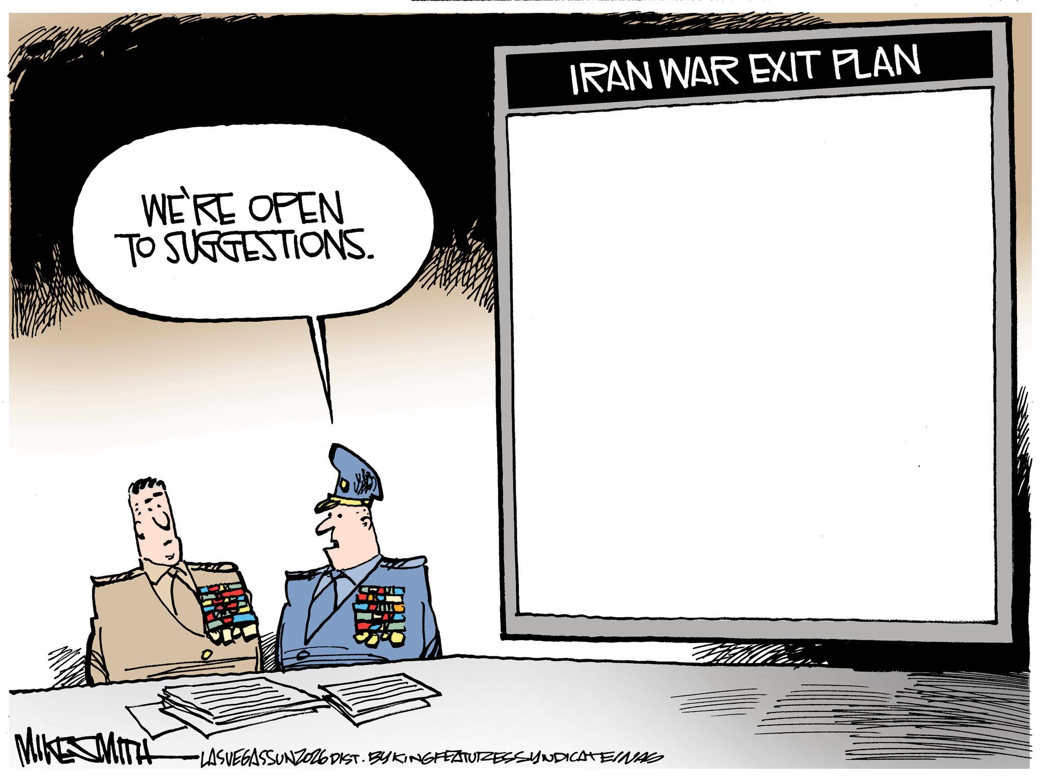 Animated cartoon OCR: WE'RE OPEN TO SUGGESTIONS. IRAN WAR EXIT PLAN MIKE MITH -LASVEGASSUNZ026 DIST. BY KING FEATURESSYNDICATEINAS WE'RE OPEN TO SUGGESTIONS . IRAN WAR EXIT PLAN MIKE MITH -LASVEGASSUNZ026 DIST . BY KING FEATURESSYNDICATEINAS
