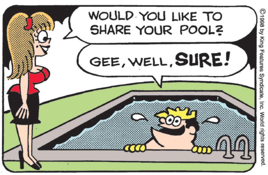 Humour OCR: ©1998 by King Features SyndicateInc. World rights reserved. WOULD YOU LIKE TO SHARE YOUR POOL? GEESURE! ?? ? .... 44 © 1998 by King Features SyndicateInc. World rights reserved . WOULD YOU LIKE TO SHARE YOUR POOL ? GEESURE ! ?? ? .... 44