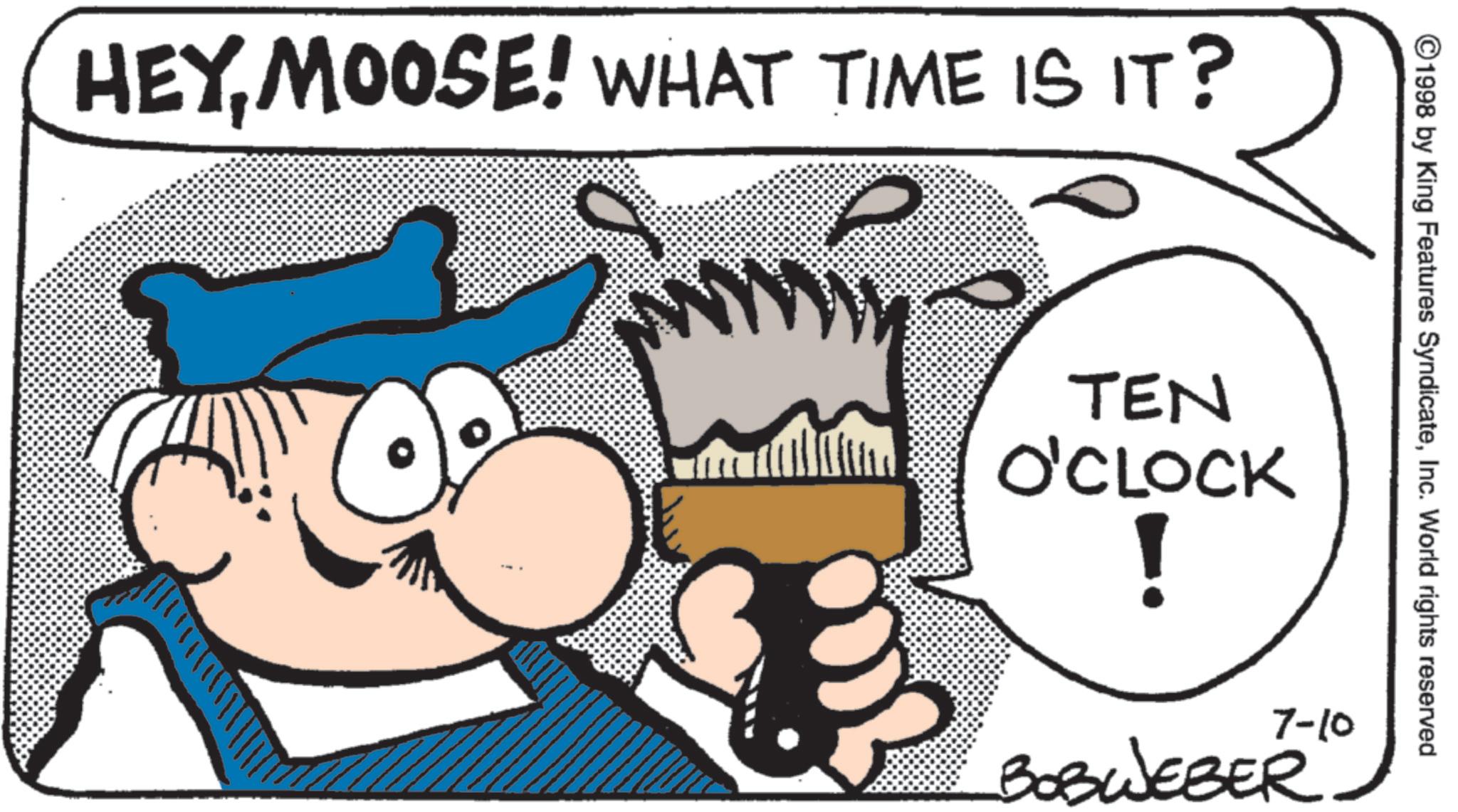 Graphics OCR: HEYMOOSE! WHAT TIME IS IT? ??? ©1998 by King Features SyndicateInc. World rights reserved. TEN O'CLOCK ! 7-10 BOBWEBER HEYMOOSE ! WHAT TIME IS IT ? ??? © 1998 by King Features SyndicateInc. World rights reserved . TEN O'CLOCK ! 7-10 BOBWEBER