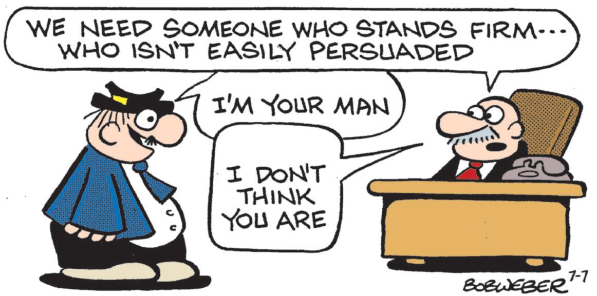 Businessperson OCR: WE NEED SOMEONE WHO STANDS FIRM... WHO ISN'T EASILY PERSUADED I'M YOUR MAN I DON'T THINK YOU ARE 7-7 BOBWEBER WE NEED SOMEONE WHO STANDS FIRM ... WHO ISN'T EASILY PERSUADED I'M YOUR MAN I DON'T THINK YOU ARE 7-7 BOBWEBER