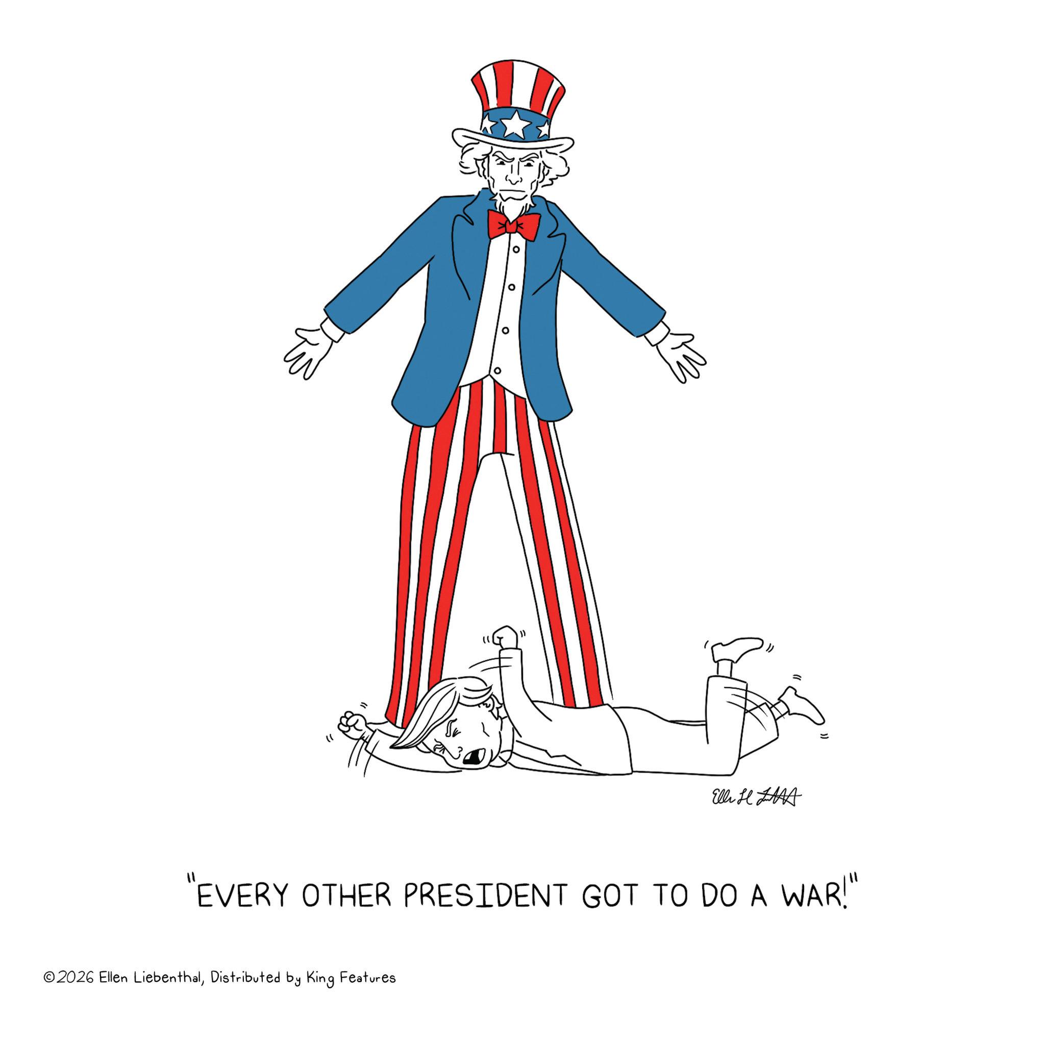 Clip art OCR: " = Elli HAA "EVERY OTHER PRESIDENT GOT TO DO A WAR!" ©2026 Ellen LiebenthalDistributed by King Features " = Elli HAA " EVERY OTHER PRESIDENT GOT TO DO A WAR ! " © 2026 Ellen LiebenthalDistributed by King Features
