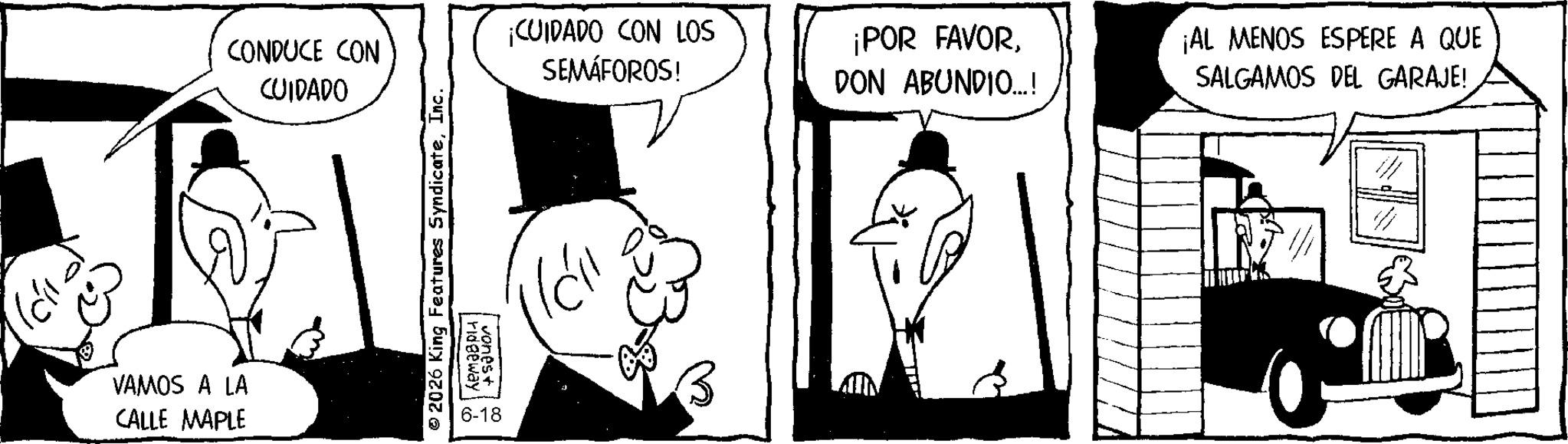 Comic book OCR: CONDUCE CON CUIDADO ¡CUIDADO CON LOS SEMÁFOROS! ¡POR FAVORDON ABUNDIO...! VAMOS A LA CALLE MAPLE 6-18 ¡AL MENOS ESPERE A QUE SALGAMOS DEL GARAJE! CONDUCE CON CUIDADO ¡ CUIDADO CON LOS SEMÁFOROS ! ¡ POR FAVORDON ABUNDIO ... ! VAMOS A LA CALLE MAPLE 6-18 ¡ AL MENOS ESPERE A QUE SALGAMOS DEL GARAJE !