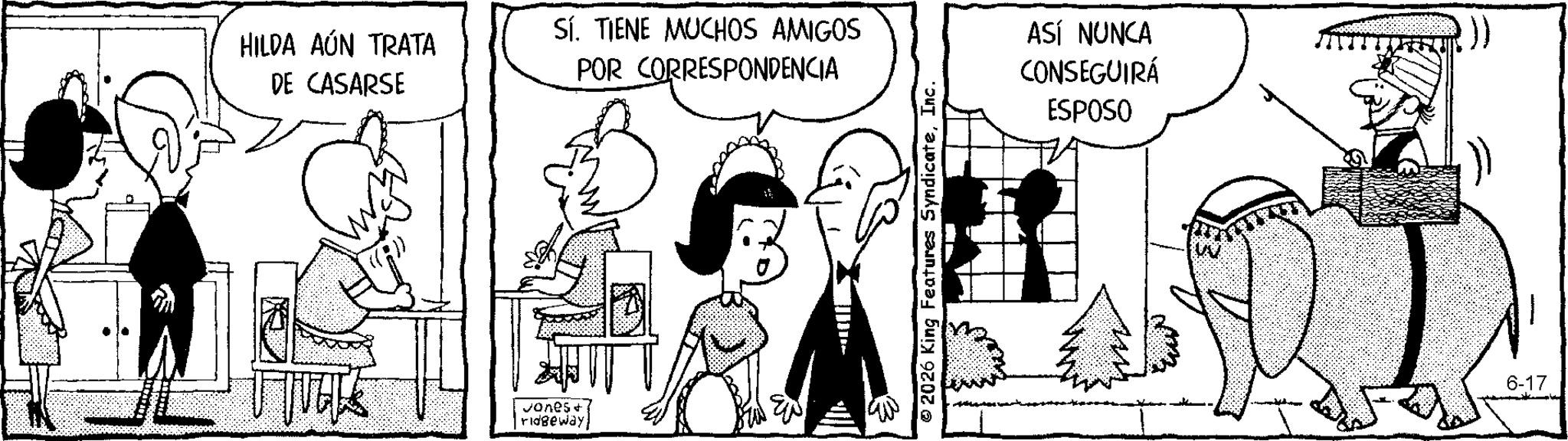 Fictional character OCR: HILDA AÚN TRATA DE CASARSE SÍ. TIENE MUCHOS AMIGOS POR CORRESPONDENCIA vones & ridgeway 2026 King Features SyndicateInc. M ASÍ NUNCA CONSEGUIRÁ ESPOSO 6-17 HILDA AÚN TRATA DE CASARSE SÍ . TIENE MUCHOS AMIGOS POR CORRESPONDENCIA vones & ridgeway 2026 King Features SyndicateInc. M ASÍ NUNCA CONSEGUIRÁ ESPOSO 6-17