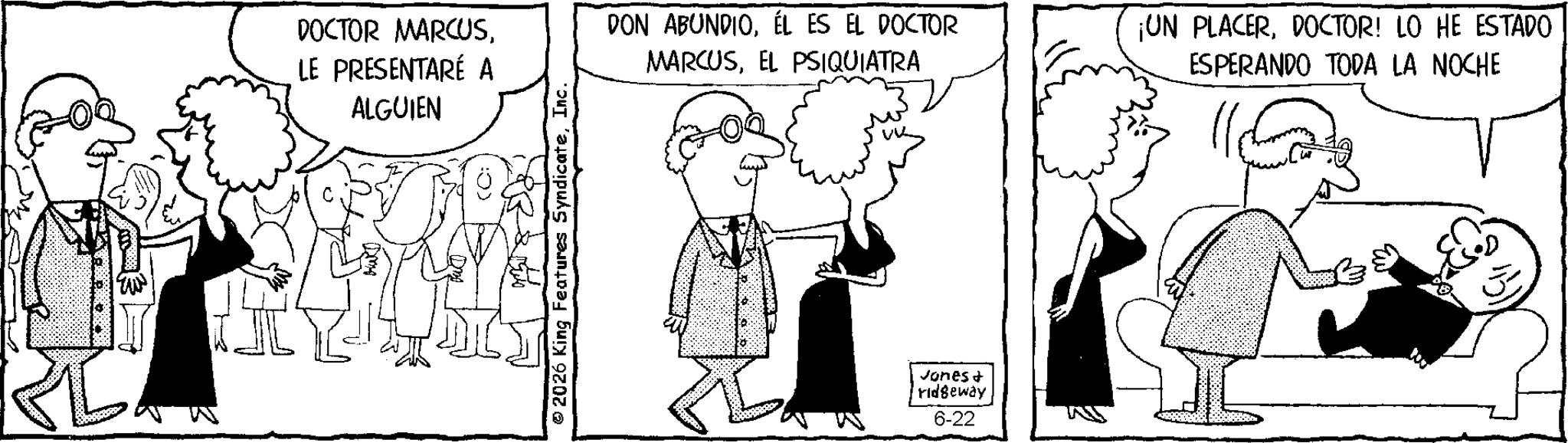 Line art OCR: ??? DOCTOR MARCUSLE PRESENTARÉ A ALGUIEN ©2026 King Features SyndicateInc. DON ABUNDIOEL ES EL DOCTOR MARCUSEL PSIQUIATRA ¡UN PLACERDOCTOR! LO HE ESTADO ESPERANDO TODA LA NOCHE vones & ridgeway 6-22 ??? DOCTOR MARCUSLE PRESENTARÉ A ALGUIEN © 2026 King Features SyndicateInc. DON ABUNDIOEL ES EL DOCTOR MARCUSEL PSIQUIATRA ¡ UN PLACERDOCTOR ! LO HE ESTADO ESPERANDO TODA LA NOCHE vones & ridgeway 6-22