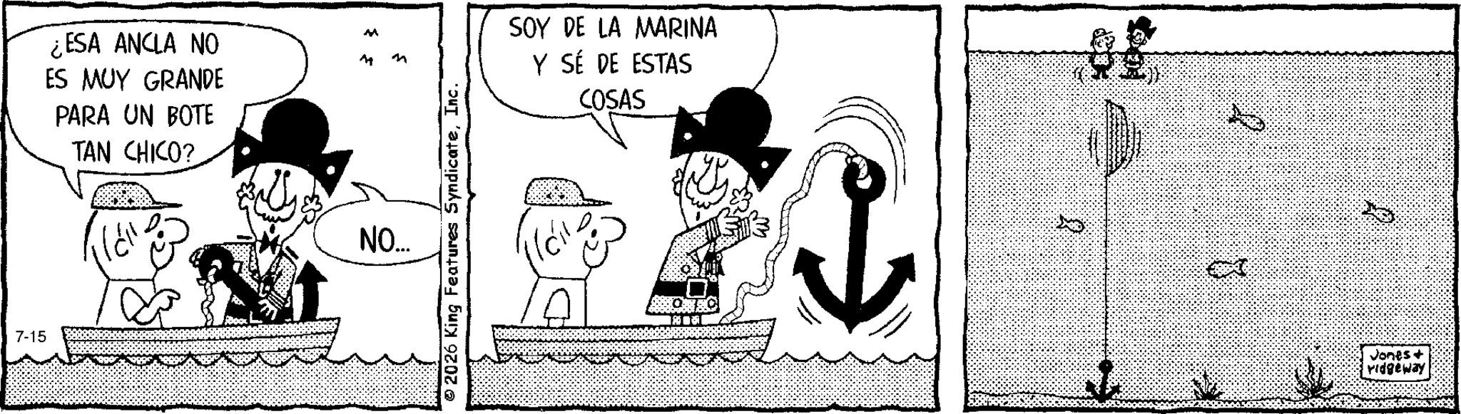 Animated cartoon OCR: 7-15 ¿ESA ANCLA NO ES MUY GRANDE PARA UN BOTE TAN CHICO? M M n NO..... 2026 King Features SyndicateInc. SOY DE LA MARINA Y SÉ DE ESTAS COSAS 8 Jones + vidgeway 7-15 ¿ ESA ANCLA NO ES MUY GRANDE PARA UN BOTE TAN CHICO ? M M n NO ..... 2026 King Features SyndicateInc. SOY DE LA MARINA Y SÉ DE ESTAS COSAS 8 Jones + vidgeway