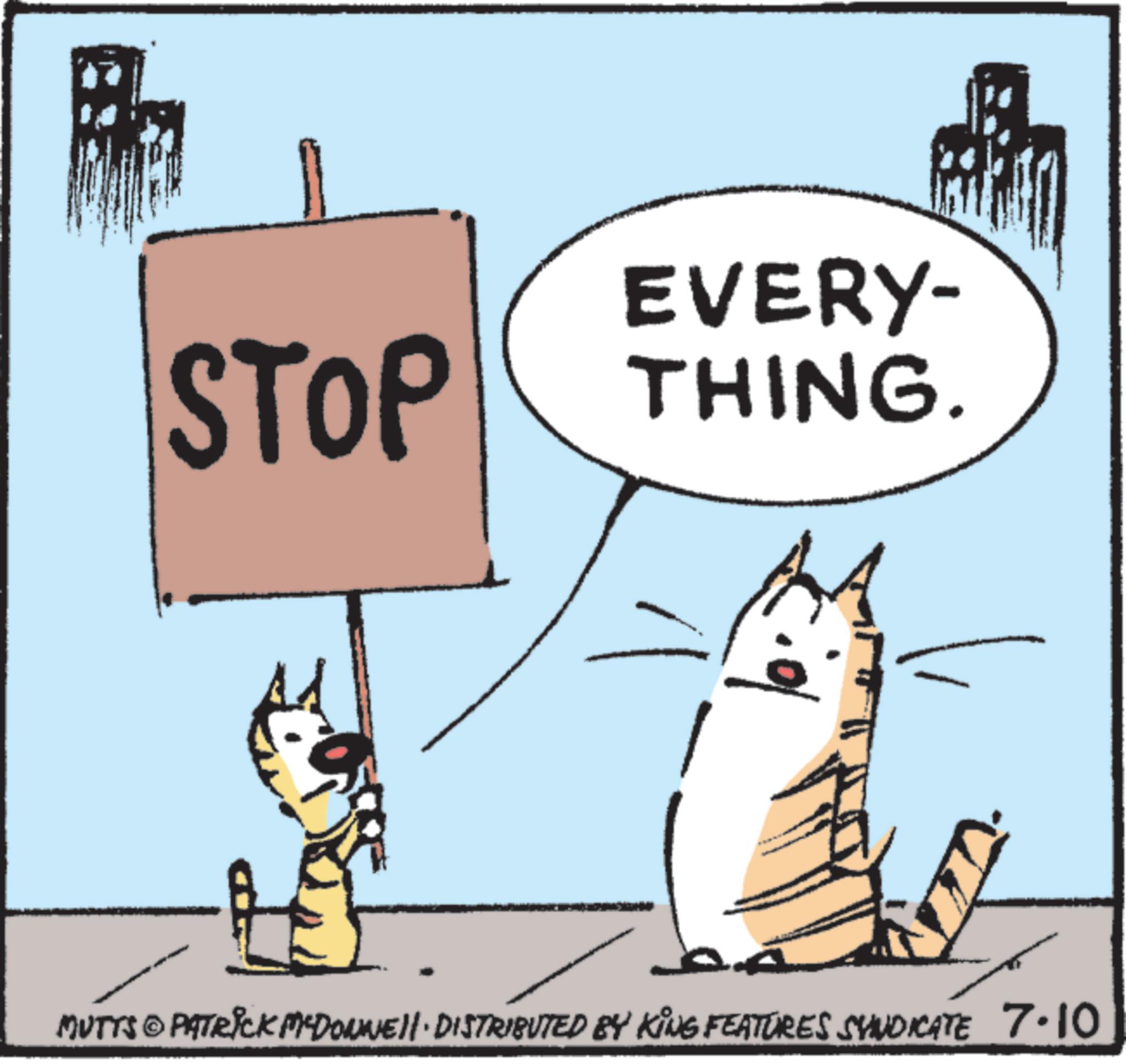 Graphics OCR: STOP EVERY- THING. MUTTS © PATRICK MYDONNE!!· DISTRIBUTED BY KING FEATURES SYNDICATE 7.10 STOP EVERY- THING . MUTTS © PATRICK MYDONNE !! · DISTRIBUTED BY KING FEATURES SYNDICATE 7.10